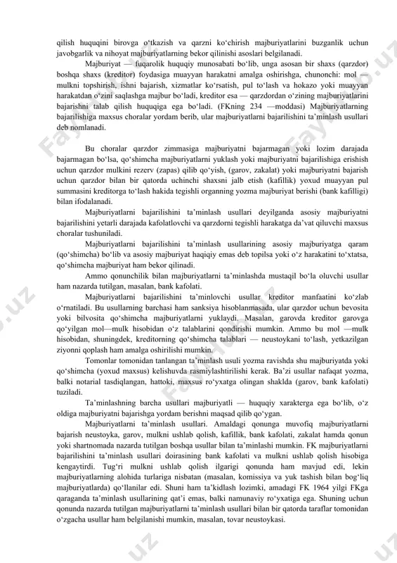 o yoki muayyan harakatdan o‘zini saqlashga majbur bo‘ladi, kreditor esa — qarzdordan o‘zining majburiyatlarini bajarishni talab qilish huquqiga ega bo‘ladi. (fkning 234 —moddasi) majburiyatlarning bajarilishiga maxsus choralar yordam berib, ular majburiyatlarni bajarilishini ta’minlash usullari deb nomlanadi. bu choralar qarzdor zimmasiga majburiyatni bajarmagan yoki lozim darajada bajarmagan bo‘lsa, qo‘shimcha majburiyatlarni yuklash yoki majburiyatni bajarilishiga erishish uchun qarzdor mulkini rezerv (zapas) qilib qo‘yish, (garov, zakalat) yoki majburiyatni bajarish uchun qarzdor bilan bir qatorda uchinchi shaxsni jalb etish (kafillik) yoxud muayyan pul summasini kreditorga to‘lash hakida tegishli organning yozma majburiyat berishi (bank kafilligi) bilan ifodalanadi. majburiyatlarni bajarilishini ta’minlash usullari deyilganda asosiy majburiyatni bajarilishini yetarli darajada kafolatlovchi va qarzdorni tegishli harakatga da’vat qiluvchi maxsus choralar tushuniladi. majburiyatlarni bajarilishini ta’minlash usullarining asosiy majburiyatga qaram (qo‘shimcha) bo‘lib va asosiy majburiyat haqiqiy emas deb topilsa yoki o‘z harakatini to‘xtatsa, qo‘shimcha majburiyat ham bekor qilinadi. ammo qonunchilik bilan majburiyatlarni ta’minlashda mustaqil bo‘la oluvchi usullar ham nazarda tutilgan, masalan, …