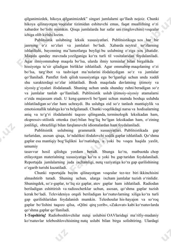 uvdagi qisqartmalarni gapirishda to‘liq talaffuz qilish, sonlarni umumlashtirgan holda – yarim, uchdan bir, chorak tarzida qo‘llash, katta iqtiboslarni keltirmaslik va ularning mazmunini hikoya qilib berish, axborotning bir qismidan ikkinchisiga o‘tishni tinglovchiga sezdirish maqsadida “endi falon narsa haqida gaplashamiz” tarzidagi kiritmalardan foydalanish lozim. eshittirish olib boruvchilarning “yuqorida ta’kidlaganimizdek, aytib o‘tganimizdek, xabardor qilganimizdek, hikoya qilganimizdek” singari jumlalarni qo‘llash nojoiz. chunki hikoya qilinayotgan voqealar tizimidan eshituvchi emas, faqat muallifning o‘zi xabardor bo‘lishi mumkin. qisqa jumlalarda har safar uni (tinglovchini) voqealar ichiga olib kirishi lozim. publitsistik uslubning leksik xususiyatlari. publitsistikaga xos har bir janrning o‘z so‘zlari va jumlalari bo‘ladi. xabarda neytral so‘zlarning ishlatilishi, bayonning ma’lumotlarga boyligi bu uslubning o‘ziga xos jihatidir. maqola qanday mavzuda yozilganiga ko‘ra turli til vositalaridan foydalaniladi. agar ilmiyommabop maqola bo‘lsa, ularda ilmiy terminlar bilan birgalikda hissiyotga ta’sir qiladigan birliklar ishlatiladi. agar ommabop maqolaning o‘zi bo‘lsa, targ‘ibot va tashviqot ma’nolarini ifodalaydigan so‘z va jumlalar qo‘llaniladi. pamflet fosh qilish xususiyatiga ega bo‘lganligi …