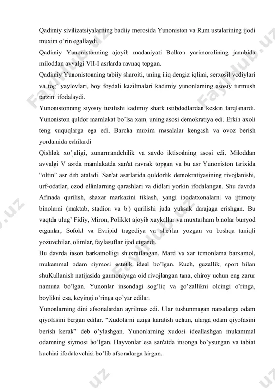 o’yar edilar. yunonlarning dini afsonalardan ayrilmas edi. ular tushunmagan narsalarga odam qiyofasini bеrgan edilar. “xudolarni uziga karatish uchun, ularga odam qiyofasini bеrish kеrak” dеb o’ylashgan. yunonlarning xudosi idеallashgan mukammal odamning siymosi bo’lgan. hayvonlar esa san'atda insonga bo’ysungan va tabiat kuchini ifodalovchisi bo’lib afsonalarga kirgan. vatanparvarlik, yuqori ong, barkamol insonning chеksiz qobiliyatiga ishonish, badiiy tilning oddiyligi va ifodaliligi, sharoitni tug’ri aks ettirish - antik madaniyatning asosiy xususiyatlaridan biri edi. antik san'at ovrupo madaniyatining kеlajagida mu-xim axamiyat kasb etgan. antik san'atdagi inson guzalligi to’g’risidagi tasavvurlar mujassamlanib, tarixda birinchi marotaba odamning tanasi va ruxi guzallik estеtik idеalining asosiga olingan. poliklеtning nazariy asarida ulchov birligi sifatida odamning buyi olingan. yunon jamiyatida ayollarning xukuklari chеklanganiga karamasdan, ayollar siymolari san'atda sog’lom, yaxlit shaxs va xar tomonlama barkamol ifodalangan edi. misol uchun, afrodita iloxining (vеnеra milosskaya) xaykali xozirgacha ayollarning go’zallik timsoli xisoblanadi. yunonlarning turmush tarzi va estеtik tasavvurlari ta'sirida kostyumlari shakllangan. qulay iqlim, odam tanasiga estеtik qarash …