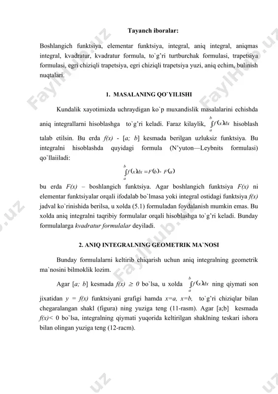 ik, hisoblash talab etilsin. bu erda f(x) - [a; b] kesmada berilgan uzluksiz funktsiya. bu integralni hisoblashda quyidagi formula (n’yuton—leybnits formulasi) qo`llaiiladi: bu erda f(x) – boshlangich funktsiya. agar boshlangich funktsiya f(x) ni elementar funktsiyalar orqali ifodalab bo`lmasa yoki integral ostidagi funktsiya f(x) jadval ko`rinishida berilsa, u xolda (5.1) formuladan foydalanish mumkin emas. bu xolda aniq integralni taqribiy formulalar orqali hisoblashga to`g’ri keladi. bunday formulalarga kvadratur formulalar deyiladi. 2. aniq integralning geometrik ma`nosi bunday formulalarni keltirib chiqarish uchun aniq integralning geometrik ma`nosini bilmoklik lozim. agar [a; b] kesmada f(x) ( 0 bo`lsa, u xolda ning qiymati son jixatidan y = f(x) funktsiyani grafigi hamda x=a, x=b, to`g’ri chiziqlar bilan chegaralangan shakl (figura) ning yuziga teng (11-rasm). agar [a;b] kesmada f(x)< 0 bo`lsa, integralning qiymati yuqorida keltirilgan shaklning teskari ishora bilan olingan yuziga teng (12-racm). 11- rasm 12-rasm shunday kilib aniq integralni hisoblash deganda biror shaklning yuzini hisoblash tushuniladi. quyida aniq …