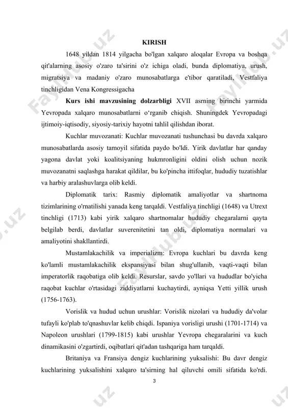 (1775-1783) va fransiya inqilobi (1789-1799) an'anaviy monarxiya tizimlari va aristokratik imtiyozlarga qarshi chiqdi. bu harakatlar xalqaro munosabatlarga chuqur ta'sir ko'rsatdi, boshqa inqilobiy harakatlarni ilhomlantirdi va mavjud tartibni shubha ostiga qo'ydi. kurs ishining maqsadi: mavzuni tarixiy jihatdan ochib berish va uni bugungi kundagi ahamiyatini ilmiy jihatdan yoritishdan iborat. shuningdek olingan bilimlarni tizimlashtirilgan tartibda mustahkamlashdan ham iborat. ishning maqsadiga asoslanib, quyidagi vazifalarni aniqlash mumkin: · xvii asrning birinchi yarmida yevropada ijtimoiy hayoti · xvii asrning birinchi yarmida yevropada madaniyat · xvii asrning birinchi yarmida yevropada siyosiy hayot · xvii asrning birinchi yarmida yevropada iqtisodiy hayot. · xvii asrning birinchi yarmida yevropada diplomatiya kurs ishi ob'ekti xvii asrning birinchi yarmida yevropada xalqaro munosabatlar tarixi. ishda qo'llaniladigan tadqiqot usullari: tahlil, sintez, umumlashtirish, tarixiy usul. kurs ishi tarkibi kirish, 2 bob va pharagirflar, xulosa va foydalanilgan adabiyotlardan iborat. xvii asrning birinchi yarmida yevropaning chet el mamlakatlari bilan aloqalari. 1.1. yevropada xalqaro munosabatlarning shakllanishi. 17-asr, 1601–1700 …