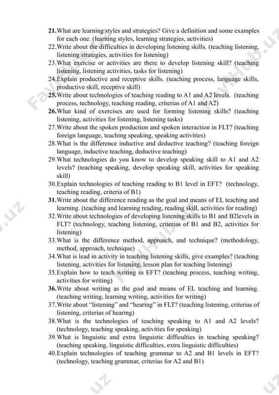 ning process, development listening skill) 1. what is the difference inductive and deductive teaching? (teaching process, inductive, deductive) 1. what is warm- up activity? (teaching process, lesson plan, warm-up activity) 1. explain the technologies of developing writing skill to b1 and b2 levels in eft? (technology, writing skill, criterias of b1 and b2) 1. write about the difference writing as the goal and means of el teaching and learning. (teaching process, writing skill, learning process) 1. what are learning styles and strategies? give a definition and some examples for each one. (learning styles, learning strategies, activities) 1. write about the difficulties in developing listening skills. (teaching listening, listening strategies, activities for listening) 1. what exercise or activities are there to develop listening skill? (teaching listening, listening activities, tasks for listening) 1. explain productive and receptive skills. (teaching process, language skills, productive skill, receptive skill) 1. write about technologies of teaching …