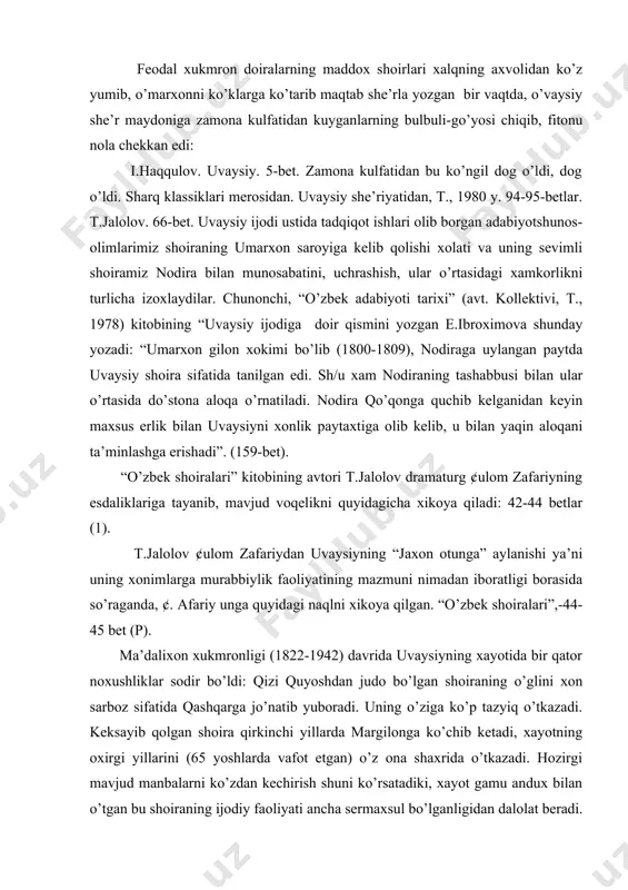 he’r maydoniga zamona kulfatidan kuyganlarning bulbuli-go’yosi chiqib, fitonu nola chekkan edi: i.haqqulov. uvaysiy. 5-bet. zamona kulfatidan bu ko’ngil dog o’ldi, dog o’ldi. sharq klassiklari merosidan. uvaysiy she’riyatidan, t., 1980 y. 94-95-betlar. t.jalolov. 66-bet. uvaysiy ijodi ustida tadqiqot ishlari olib borgan adabiyotshunos-olimlarimiz shoiraning umarxon saroyiga kelib qolishi xolati va uning sevimli shoiramiz nodira bilan munosabatini, uchrashish, ular o’rtasidagi xamkorlikni turlicha izoxlaydilar. chunonchi, “o’zbek adabiyoti tarixi” (avt. kollektivi, t., 1978) kitobining “uvaysiy ijodiga doir qismini yozgan e.ibroximova shunday yozadi: “umarxon gilon xokimi bo’lib (1800-1809), nodiraga uylangan paytda uvaysiy shoira sifatida tanilgan edi. sh/u xam nodiraning tashabbusi bilan ular o’rtasida do’stona aloqa o’rnatiladi. nodira qo’qonga quchib kelganidan keyin maxsus erlik bilan uvaysiyni xonlik paytaxtiga olib kelib, u bilan yaqin aloqani ta’minlashga erishadi”. (159-bet). “o’zbek shoiralari” kitobining avtori t.jalolov dramaturg ¢ulom zafariyning esdaliklariga tayanib, mavjud voqelikni quyidagicha xikoya qiladi: 42-44 betlar (1). t.jalolov ¢ulom zafariydan uvaysiyning “jaxon otunga” aylanishi ya’ni uning xonimlarga murabbiylik faoliyatining …