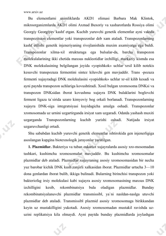 an plazmidlar. bunday rekombinatsiyalanuvchi plazmidlar transmissibl, ya`ni nasldan-naslga utuvchi plazmidlar deb ataladi. transmissibl plazmid asosiy xromosomaga birikkandan keyin uz mustakilligini yukotadi. asosiy xromosomadan mustakil ravishda uz-uzini replikatsiya kila olmaydi. ayni paytda bunday plazmidlarda joylashgan genlar asosiy xromosomada uz faoliyatini bajaradi. xujayra bulinganda rekombinatsiyala​nuvchi plazmid genlari asosiy xro​mosoma genlari bilan birikkan xolda nasldan-naslga beriladi. ikkinchi toifa plazmidlar avtonom xolda replikatsiyalanuvchi plazmidlar deb ataladi. bunday plazmidlar asosiy xromosomaga birika ol​maydi, asosiy xromosomalardan mustakil ravishda uz-uzini repli​katsiya yuli bilan unlab va xatto yuzlab marta kupaytira oladi. anto​nom plazmidlar bakteriya yoki zam-burur bulinganda k,iz xujayralar orasida tasodifiy ravishda tak-simlanadi. shu bilan birga avto​nom plazmid bir xujayradan ik-kinchisiga xujayra kobigi va mem-branasining teshiklaridan uta ola​di. plazmidlar tarkibi, asosan antibiotik yoki zaxarli toksin parcha genlardan iborat. shu tufayli plazmidlar bakteriya, achitki va zamburuglarning antibiotik va zaxarli toksinlarga chidamli-ligini ta`minlaydi. plazmidning antibiotik parchalovchi genlari bir plazmiddan ikkinchisiga transpozonlar bilan birikkan xolatda xam ku-chib uta oladi. bu molekulyar …
