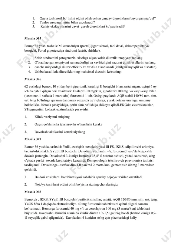 atsiya bosqichi. portal gipertenziya sindromi (astsit, shishlar). 1. shish sindromini patogenezini xisobga olgan xolda diuretik terapiyani tanlang. 2. o'tkazilaetgan terapiyani samaradorligi va xavfsizligini nazorat qilish usullarini tanlang. 3. qancha miqdordagi diurez effektiv va xavfsiz xisoblanadi (ichilgan suyuqlikka nisbatan). 4. ushbu kasallikda diuretiklarning maksimal dozasini ko'rsating: masala №6 62 yoshdagi bemor, 10 yildan beri gipertonik kasalligi ii bosqichi bilan xastalangan, oxirgi 6 oy ichida qabul qilgan dori vositalari: enalapril 10 mg/kun, gipotiazid 100 mg va vaqti-vaqti bilan (taxminan 1 xaftada 1 marotaba) furosemid 1 tab. oxirgi paytlarda aqb stabil 140/80 mm. sim. ust. teng bo'lishiga qaramasdan yurak soxasida og’riqlarga, yurak notekis urishiga, umumiy holsizlikka, ishtaxa pasayishiga, qorin dam bo'lishiga shikoyat qiladi.ekgda: ekstrasistolalar, stsegmentini ko'krak uzatmalarida pasayishi. 1. klinik vaziyatni aniqlang 2. qaysi qo'shimcha tekshiruvlar o'tkazilishi kerak? 3. davolash taktikasini korrektsiyalang masala №7 bemor 56 yoshda, tashxisi: yuik, zo'riqish stenokardiyasi iii fs, ikks, xilpillovchi aritmiya, taxisistolik shakli, syue iib bosqichi. davolash: strofantin …