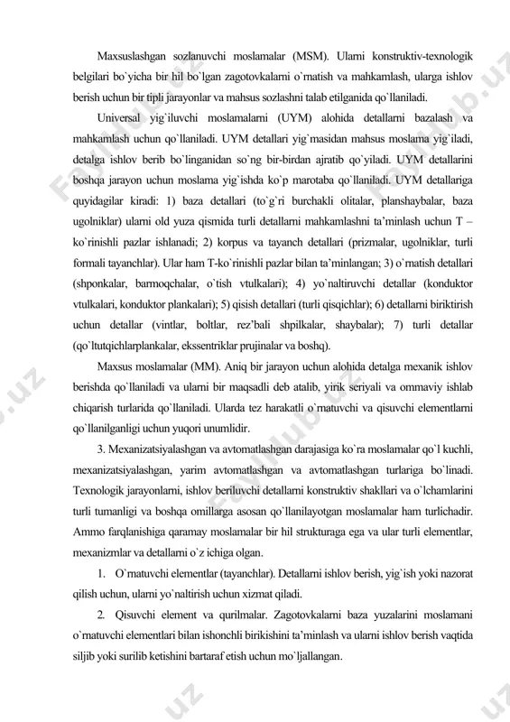 lov beriluvchi detallarni konstruktiv shakllari va o`lchamlarini turli tumanligi va boshqa omillarga asosan qo`llanilayotgan moslamalar ham turlichadir. ammo farqlanishiga qaramay moslamalar bir hil strukturaga ega va ular turli elementlar, mexanizmlar va detallarni o`z ichiga olgan. 1. o`rnatuvchi elementlar (tayanchlar). detallarni ishlov berish, yig`ish yoki nazorat qilish uchun, ularni yo`naltirish uchun xizmat qiladi. 2. qisuvchi element va qurilmalar. zagotovkalarni baza yuzalarini moslamani o`rnatuvchi elementlari bilan ishonchli birikishini ta’minlash va ularni ishlov berish vaqtida siljib yoki surilib ketishini bartaraf etish uchun mo`ljallangan. kuch yuritmalari qisuvchi elementlarni zagotovkaga berilgan kuch ostida ta’sir etishini ta’minlaydi. 6. yordamchi qurilma va elementlar. ular dastgohlarning texnologik imkoniyatlarini oshirish, moslamalarni tez harakatliligini ta’minlash, boshqarish va hizmat ko`rsatishni qulayligini ta’minlash uchun hizmat qiladi. tokarlik va jilvirlash dastgohlari moslamalariga patronlar, planshaybalar, lyunetlar va boshqalar kiradi. patronlar kalta zagotovkalarni tashqi va ichki diametrlari bo`ylab mahkamlash uchun ishlatiladi. yuritmalari bo`yicha ularni qo`l kuchli va mexanizatsiyalashgan, kulachoklar soniga qarab-ikki, uch, to`rt kulachokli, markazlash …