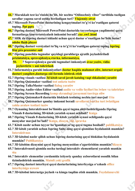 cha yordamida ko’rsatiladigan turi? aktivniy oblast 36. ? savolda berilgan variantlarni to’g’ri ketma-ketlikda joylashtirish orqali amalga oshiriladigan turi? pradik 37. ? javoblar orasidan bir nechta to’g’ri javobni tanlash orqali amalga oshiriladi? mnojistvenniy vibor 38. ? ispring quizmaker qanday testlar yaratish imkoniyati beradi? tarmoqlangan 39. ? savollarning barcha turi ishlatiladigan holda aralash testlarini tuzish imkoniyatini beruvchi dastur-bu? ispring quiz meker 40. ? ispring quizmaker dasturi qaysi dasturda tuzilgan katta hajmli testlarni eksport qiladi? excel 41. ? test savollarini va javoblarini kiritib bo’lgandan so’ng, ularning yakuniy ko’rinishini qaysi tugma orqali ko’rish mumkin? prsmotr testta 42. ? testni xotirada saqlash uchun qaysi tugmadan foydalaniladi? publikatsiya 43. ? javoblar orasidan aniq to’g’ri javobni tanlash orqali amalga oshiraladigan turi? odinochniy vrob 44. ? murakkab test ko’rinishi bo’lib, bir nechta “odinochniy vibor” tartibida tuzilgan savollar yagona savol ostida beriladigan turi? vlajenniy otvet 45. ? microsoft powerpoint dasturining kengaytmalari to’g’ri ko’rsatilgan qatorni toping. ppt pptx 46. ? …