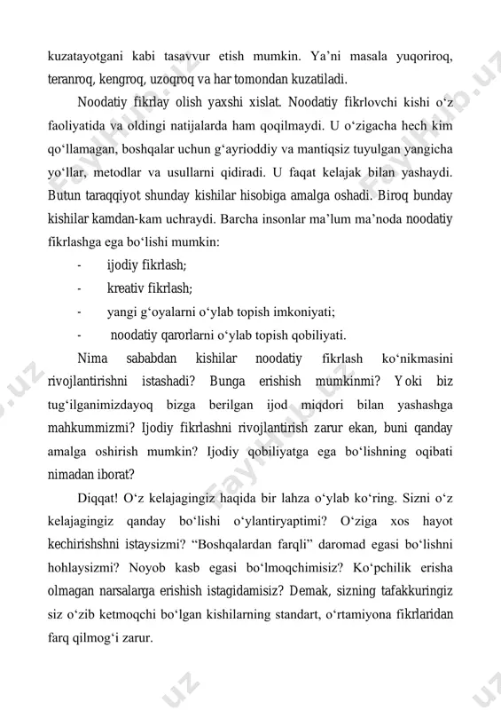 o‘lishi mumkin.unday bo‘lsa, buyuk olim xitoblariga amal qilib, darhol o‘z tasavvuringizni rivojlantirishga kirishishingiz darkor. xo‘sh, nima uchun biz noodatiy tafakkurni shakllantirishimiz zarur? buning sabablarini sanab o‘tishimiz mumkin: - siz tanlagan har bir ishda muvaffaqiyatga erishish; - hayotingiz yorqin, qiziqarli va baxtga yo‘g‘rilgan bo‘lishi; - ko‘pchilik topa olmagan ixtiyoriy mushkul vaziyatdan chiqish yo‘lini topa olish (stiven spilbergning “indiana jons” filmini eslang, unda bosh qahramon unga xiyonat qilganlarida ham yoki qo‘lga tushganida ham doim g‘olib chiquvchi sayohatchi va arxeolog bo‘ladi); - doimo hazil-mutoyiba qilish va doim ko‘tarinki kayfiyatda yurish imkoniga ega bo‘lish; - osongina millioner bo‘lish, mayli, hech bo‘lmasa, shunchaki, boy bo‘lish(hayotda, asosan, boy kishilar noodatiy fikr yuritadilar); - yaqin do‘stlar qurshovida bo‘lish (xuddi shunday noodatiy tafakkur bilan). menimcha, odamlar kimning noodatiy tafakkuri kuchli bo‘lsa, shunday kishilarga intiladilar. hozirgi zamonamiz hr-lari shunday fikrlarni ta’kidlaydilar (hr – ixtiyoriy tashkilotdagi shunday mutaxassiski, uning majburiyati ishchilarni tanlash, rivojlantirish, yo‘naltirish, ishdan bo‘shatishdan iborat): “kompaniya menejerlarining yangi …