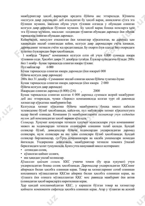 ой учун 6,000 суммада ижара тўловини олди. ҳисобот даври 31 декабрда тугайди. ёзувлар қуйидагича бўлади: 200x йил 1 ноябр - бунак тариқасида олинган ижара тўлови: пул маблағлар 6 000 бўнак тариқасида олинган ижара даромади (ёки ижара 6 000 бўйича келгуси давр даромади) 200x йил 31 декабр - сумманинг ишлаб олинган қисми бўйича тузатиш ёзуви: бунак тариқасида олинган ижара даромади (ёки ижара 2 000 бўйича келгуси давр даромадн) ижарадан олинган даромад (6 000) (2/6) , 2000 бунак тариқасида олинган колган 4 000 даромад суммаси жорий мажбурият деб акс эттирилади, чунки «зорекс» компаниясида колган турт ой давомида хизматлар кўрсатиш мажбурияти бор. келгусида хизмат кўрсатиш бўйича мажбуриятга бошқа мисол кабелли телевидение бўлиб ҳисобланади, қайси-ки, пул маблағлари хизмат кўрсатилгунга қадар йигиб олинади. компания ўз мажбуриятларига хизматлар учун олдиндан тулов деб номланадиган ҳисоб варақни қўш ад и. солиқлар, хукумат қонунлари тегишли хукумат муассасалари учун компанияниг мижоз ва ходимлардан тегишли солиқларни олишини талаб қилади. бундай солиқлар …