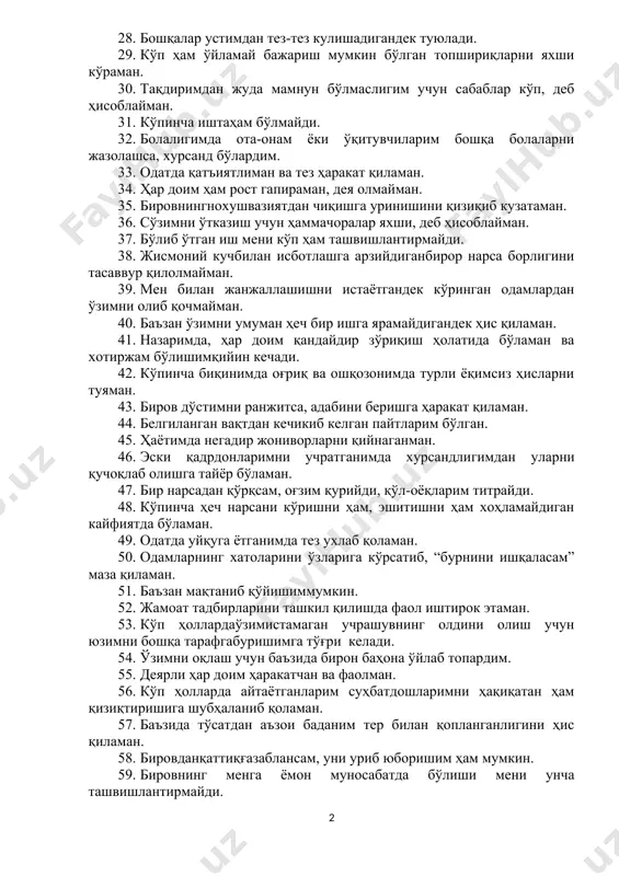 ҳис қиламан. 25. гоҳидаҳеч нарса қилгим келмай қолади. 26. баъзан жуда оғир ишни бажаргандек, ҳаво етишмаётгандек туюлади. 27. назаримда, ҳаётда жуда кўп ишларни нотўғри қилганман. 28. бошқалар устимдан тез-тез кулишадигандек туюлади. 29. кўп ҳам ўйламай бажариш мумкин бўлган топшириқларни яхши кўраман. 30. тақдиримдан жуда мамнун бўлмаслигим учун сабаблар кўп, деб ҳисоблайман. 31. кўпинча иштаҳам бўлмайди. 32. болалигимда ота-онам ёки ўқитувчиларим бошқа болаларни жазолашса, хурсанд бўлардим. 33. одатда қатъиятлиман ва тез ҳаракат қиламан. 34. ҳар доим ҳам рост гапираман, дея олмайман. 35. бировнингнохушвазиятдан чиқишга уринишини қизиқиб кузатаман. 36. сўзимни ўтказиш учун ҳаммачоралар яхши, деб ҳисоблайман. 37. бўлиб ўтган иш мени кўп ҳам ташвишлантирмайди. 38. жисмоний кучбилан исботлашга арзийдиганбирор нарса борлигини тасаввур қилолмайман. 39. мен билан жанжаллашишни истаётгандек кўринган одамлардан ўзимни олиб қочмайман. 40. баъзан ўзимни умуман ҳеч бир ишга ярамайдигандек ҳис қиламан. 41. назаримда, ҳар доим қандайдир зўриқиш ҳолатида бўламан ва хотиржам бўлишимқийин кечади. 42. кўпинча биқинимда оғриқ ва ошқозонимда турли …