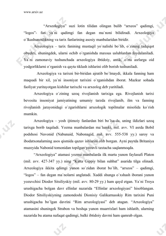 ita qdimgi yunon so`zidan iborat bo`lib, “arxeos” – qadimgi, “logos” – fan degan ma`nolarni anglatadi. xuddi shunga o`xshash iborani yunon yozuvchisi diodor sitsiliyskiy (mil. avv. 80-29 yy.) ham qayd etgan. ya`ni troya urushigacha bolgan davr ellinlar nazarida “ellinlar arxeologiyasi” hisoblangan. diodor sitsiliyskiyning zamondoshi dionisiy galikarnasskiy rim tarixini puni urushigacha bo`lgan davrini “rim arxeologiyasi” deb atagan. “arxeologiya” atamasini shuningek strabon va boshqa yunon muarrixlari ham ishlatib, ularning nazarida bu atama nafaqat qadimgi, balki ibtidoiy davrni ham qamrab olgan. rim imperiyasining lotin mualliflari “qadimiyat” – a n t i q u i t a t e s - atamasini qo`llaganlar. o`rta asrlarda “arxeologiya” atamasi “qadimiyat” atamasi tomonidan siqib chiqarilib, ancha vaqtgacha (xix asrgacha) yodga olinmaydi. rim imperiyasida shuningdek “a n t i q u a r i e u s” – antikvariy, ya`ni qadimiyatga qiziquvchi atamasi ham qo`llanilgan. o`rta asrlarda antikvariylar jumlasiga turli qadimiy qo`lyozmalarni yig`uvchi kishilar kirgan bo`lsa, uyg`onish davriga kelib …