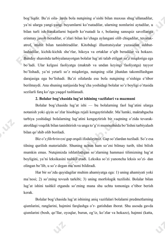 r. kitobdagi illustratsiyalar yuzasidan suhbat- lashadilar, kichik-kichik she’rlar, hikoya va ertaklar o’qib beradilar va hokazo. bunday sharoitda tarbiyalanayotgan bolalar lug’ati talab etilgan so’z miqdoriga ega bo’ladi. ular kelgusi faoliyatga (maktab va undan keyingi faoliyatga) tayyor bo’lishadi, ya’ni yetarli so’z miqdoriga, nutqning sifat jihatdan takomillashgan darajasiga ega bo’lishadi. ba’zi oilalarda esa bola nutqining o’sishiga e’tibor berilmaydi. ana shuning natijasida bog’cha yoshidagi bolalar so’z boyligi o’rtasida sezilarli farq ko’zga yaqqol tashlanadi. 2. bolalar bog’chasida lug’at ishining vazifalari va mazmuni bolalar bog’chasida lug’at ishi — bu bolalarning faol lug’atini ularga notanish yoki qiyin so’zlar hisobiga rejali kengaytirishdir. ma’lumki, maktabgacha tarbiya yoshidagi bolalarning lug’atini kengaytirish bir vaqtning o’zida tevarak-atrofdagi voqelik bilan tanishtirish va unga to’g’ri munosabatda bo’lishni tarbiyalash bilan qo’shib olib boriladi. biz o’z fikrhrinvzni gap orqali ifodalaymiz. gap so’zlardan tuziladi. so’z esa tilning qurilish materialidir. shuning uchun ham so’zni bilmay turib, tilni bilish mumkin emas. nutqimizda ishlatiladigan so’zlarning hammasi tilimizning lug’at boyligini, ya’ni …