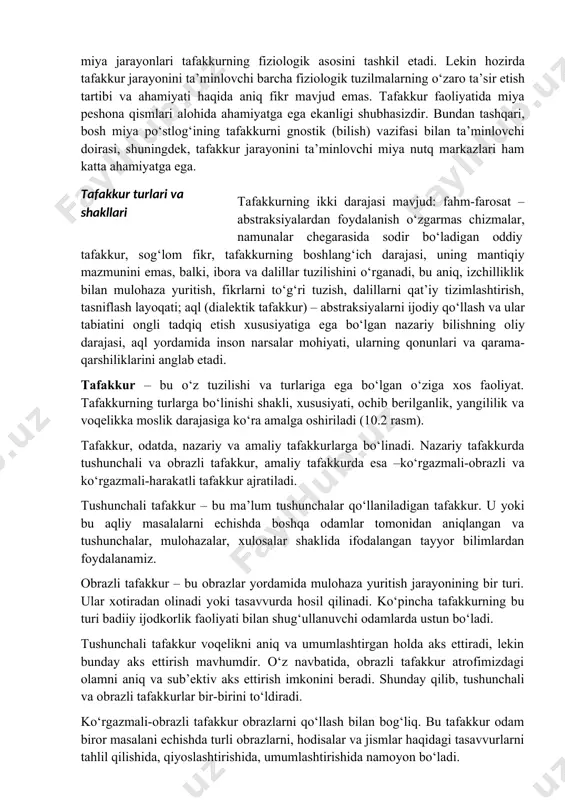 g natijasi obraz emas, balki ma’lum bir fikrdir. tafakkur – bu kiritilgan yo‘nalishli-tadqiqiy, qayta o‘zgarishli va bilish xususiyatiga ega bo‘lgan harakatlar va muolajalar tizimini taxminlovchi alohida turga ega bo‘lgan nazariy va amaliy faoliyat. tafakkur moddiy olam qonuniyatlari, tabiat va ijtimoiy-tarixiy hayotdagi sababiy- oqibat aloqalari, insonlar psixikasi qonuniyatlarini tushunish imkonini beradi. aqliy faoliyat natijalarini qo‘llash sohasi bo‘lgan amaliyot tafakkur faoliyatining manbai bo‘lib xizmat qiladi. tafakkur psixik faoliyat sifatida miyaning vazifasi hisoblanadi. oddiy psixik jarayonlar, masalan, sezgilar uchun asos vazifasini o‘taydigan yuqoriroq darajadagi miya jarayonlari tafakkurning fiziologik asosini tashkil etadi. lekin hozirda tafakkur jarayonini ta’minlovchi barcha fiziologik tuzilmalarning o‘zaro ta’sir etish tartibi va ahamiyati haqida aniq fikr mavjud emas. tafakkur faoliyatida miya peshona qismlari alohida ahamiyatga ega ekanligi shubhasizdir. bundan tashqari, bosh miya po‘stlog‘ining tafakkurni gnostik (bilish) vazifasi bilan ta’minlovchi doirasi, shuningdek, tafakkur jarayonini ta’minlovchi miya nutq markazlari ham katta ahamiyatga ega. tafakkur turlari va shakllari tafakkurning ikki darajasi mavjud: fahm-farosat – …