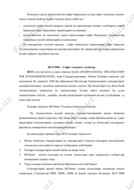 урли корхоналарни сифат борасидаги мутахасислар томонидан куплаб терминларни кулланилиши. бу стандартнинг асосоий максади – сифат борасидаги терминларни сифат борасида кулланилишини тушунтириш ва стандартлаштириш. бу терминлар гурухларга ажратилган булиб, алфавит тартибида ёзилган. исо 9001 – сифат тизимига талаблар. исо сузи инглизча суздан олинган булиб «international organization for standarditization», яъни стандартлаштириш буйича халкаро ташкилот деб номланади. бу ташкилот 1946 йил бирлашган миллатлар ташкилотининг стандартларни мувофиклаштириш кумитаси мажлисида ташкил этилган. шу билан бирга шу йили олий ассамблеянинг мажлисида бу ташкилотнинг устави кабул килинди. бу устав ташкилотнинг статуси, таркиби асосий органларнинг функцияси ва иш услубларини уз ичига жам килган. халкаро ташкилот исонинг уставида куйидагича ёзилган: “бу ташкилотнинг асосий максади стандартлаштиришни жахон микёсида ривожланишига ёрдам курсатиш. шу билан бирга халкаро товар айрибошлашни ва узаро ёрдамларни осонлаштириш, колаверса аклий, илмий, техник ва иктисодий сохалардаги фаолиятда хамкорликни кенгайтиришдан иборат.” бу максадларга эришиш учун исо халкаро ташкилоти: 1. жахон микёсида стандартларни ва стандартларга тегишли сохаларни мослашувини таъминлаш учун …