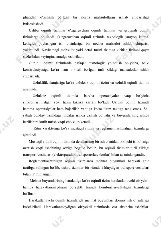 tallarning bir ish o‘rnidan ikkinchi ish o‘rniga uzatish vaqti ishchining o‘ziga bog‘liq bo‘lib, bu oqimli tizimlar turli xildagi transport vositalari (elektroparalar, transporterlar, skotlar) bilan ta‘minlangandir. reglamentlashtirilgan oqimli tizimlarda mehnat buyumlari harakati aniq tartibga solingan bo‘lib, ushbu tizimlar bir ritmda ishlaydigan transport vositalari bilan ta‘minlangan. mehnat buyumlarining harakatiga ko‘ra oqimli tizim harakatlanuvchi ob‘yektli hamda harakatlanmaydigan ob‘yektli hamda kombinatsiyalashgan tizimlarga bo‘linadi. harakatlanuvchi oqimli tizimlarida mehnat buyumlari doimiy ish o‘rinlariga ko‘chiriladi. harakatlanmaydigan ob‘yektli tizimlarda esa aksincha ishchilar mehnat buyumi oldiga kelib unga ishlab berishadi. ushbu tizimlar katta o‘lchamli buyumlarni ishlab chiqarishda qo‘llaniladi. kombinatsiyalashgan oqimli tizimlarda ham mehnat buyumlari, ham ishchilar harakatlanadi. bunday oqimli tizimlari kamdan-kam tashkil etiladi. 5. ish o‘rinlarining joylashuvi va konfiguratsiyasiga ko‘ra oqimli tizimlar: · bir tomonlama va ikki tomonlama; · boshlang‘ich va oxirgi ish o‘rnining bir-biriga nisbatan joylashuviga ko‘ra berk va ochiq holatdagi; · konfiguratsiyasiga ko‘ra to‘g‘ri chiziqli; g-simon, p-simon, zigzaksimon, halqaviy, yoysimon oqim tizimlari tashkil etiladi. mexanizasiyalashtirish va avtomatlashtirish …