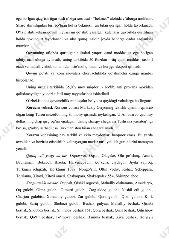 rlanadi. o‘ta pishib ketgan qovun mevasi un qo‘shib yasalgan kulchalar quyoshda quritilgan holda qovunqurt tayorlanadi va ular quruq, salqin joyda bahorga qadar saqlanishi mumkin. qovunning oftobda quritilgan tilimlari yuqori qand moddasiga ega bo‘lgan tabiiy mahsulotga aylanadi, uning tarkibida 50 foizdan ortiq qand moddasi tashkil etadi va mahalliy aholi tomonidan iste’mol qilinadi va horijga eksport qilinadi. qovun po‘sti va xom mevalari chorvachilikda qo‘shimcha ozuqa manbai hisoblanadi. uning urug‘i tarkibida 35,0% moy miqdori - bo‘lib, uni provans moyidan qolishmaydigan yuqori sifatli moy tayyorlashda ishlatiladi. o‘zbekistonda qovunchilik mintaqalar bo‘yicha quyidagi vohalarga bo‘lingan: xorazm vohasi. xorazm vohasi markaziy osiyoning tekislik qismini qamrab olgan keng turon muzofotining shimoliy qismida joylashgan. u amudaryo qadimiy deltasining chap qirg‘og‘ini egalagan. uning sharqiy chegarasi toshsaka yassitog‘ligi bo‘lsa, g‘arbiy sarhadi esa turkmaniston bilan chegaralanadi. xorazm vohasining nav tarkibi va ekin maydonlari barqaror emas. bu yerda avvaldan va hozirda etishtirilib kelinayotgan navlar turli yetilish guruhlarini namoyon yetadi. qattiq etli yozgi navlar. …