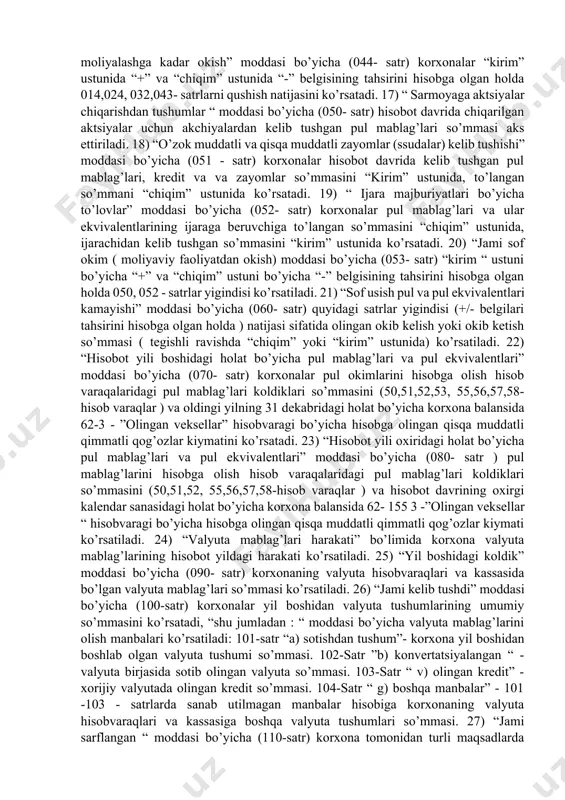 i tegishli ravishda 040 va 041 - satrlarda aks ettiriladi. 153 3) “ xizmatchilarga va xizmatchilar nomidan to’langan pullar” moddasi bo’yicha (012- satr) korxonalar ishchilariga to’langan (ish haqi, mukofotlar ko’rinishidagi) pul mablag’lari so’mmasi, shu bilan birga nafaqa fondiga, bandlik fondiga, shaxsiy suo’rta fondiga to’lovlar, byudjetga daromad soliini to’lash, ijtimoiy suo’rta va taominot fondiga ajratmalar, alimentlar to’lash, uy-joy fondiga va boshqalar. 4) “ boshqa pul to’lovlari va tushumlari” moddasi bo’yicha (013- satr) “chiqim” ustunida korxonalar royalti bo’yicha olingan pul mablag’lari va ularning ekvivalentlari, turli xil takdirlashlar, vositachilik yigimlari va boshqa daromadlar, savdo va dilerlik maqsadlari bilan to’ziladigan shartnomalar bo’yicha vositachilik xaklari, konvertatsiyalashni bajargani uchun bankka vositachilik xaklari va xokazolarning to’langan so’mmasini, “kirim” ustunida esa olingan so’mmasini ko’rsatadi. 5) “ jami sof pul okimi/ xo’jalik faoliyatidan okish” moddasi bo’yicha “kirim” ustuni bo’yicha “t”, “chiqim” ustuni bo’yicha “-” belgisi tahsirini hisobga olgan holda 010,011,012,013 - satrlarini qushish natijasi ko’rsatiladi. 6) “olingan foizlar” 020- …