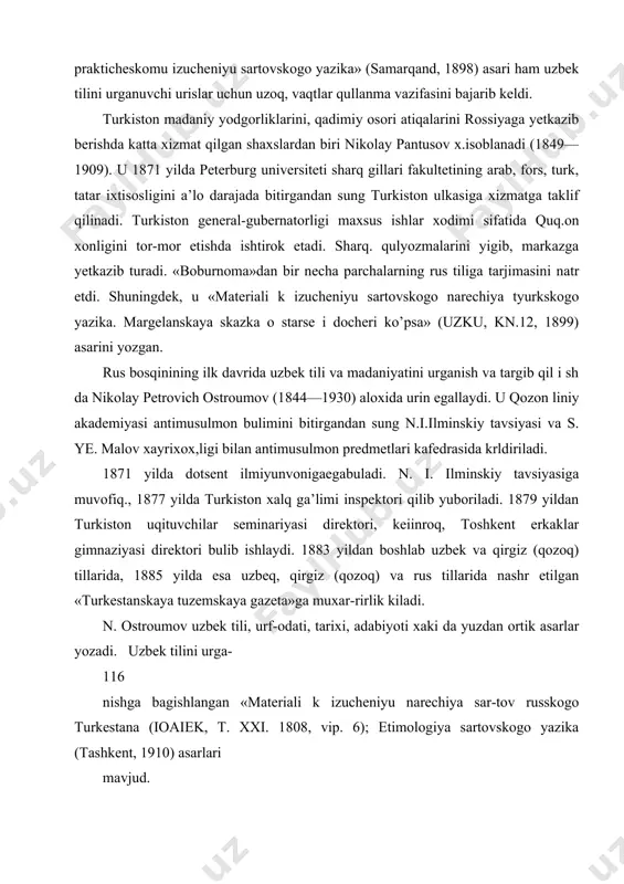 ga’limi inspektori qilib yuboriladi. 1879 yildan tur​kiston uqituvchilar seminariyasi direktori, keiinroq, toshkent erkaklar gimnaziyasi direktori bulib ishlaydi. 1883 yildan boshlab uzbek va qirgiz (qozoq) tillarida, 1885 yilda esa uzbeq, qirgiz (qozoq) va rus tillarida nashr etilgan «turkestanskaya tuzemskaya gazeta»ga muxar-rirlik kiladi. n. ostroumov uzbek tili, urf-odati, tarixi, adabiyoti xaki da yuzdan ortik asarlar yozadi. uzbek tilini urga- 116 nishga bagishlangan «materiali k izucheniyu narechiya sar-tov russkogo turkestana (ioaiek, t. xxi. 1808, vip. 6); etimologiya sartovskogo yazika (tashkent, 1910) asarlari mavjud. yukoridagilardan kurinib turibdiki, rus boskinining ilk davrida rus missionerlari tomonidan uzbek tili va uzbek madaniyatini rus boskinchilariga tanishtirish maksadida amaliy xarakterdagi bir kator asarlar yaratildi. bu asarlarning vujudga kelishi (ularning saviyasi va oldiga kuygan maksadi kdnday bulishidan kat’i nazar) uzbek tili va madaniyatining ovrupo olimlari tomoni​dan urganilishi va urislar urtasida uzbekshunos turkologlarning yetishib chikishida poydevor rolini uynadi. uzbek ma’rifatparvarlarining lingvistik faoliyatlari xix asr oxiri, xx asr boshlarida marakaziy osiyoda ziyolilar …