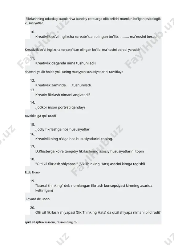 ish faoliyati. 4. muammolarni hal qilish uchun, g'oyalarni taklif qilish uchun bizga …....... kerak. 5. g'oyalarni baholash va takomillashtirish uchun ….. kerak. 6. tanqidiy fikrlovchi insonga tavsif bering. 7. tanqidiy fikrlovchi insonga tavsif bering. 8. tanqidiy fikrlash uchun zarur bo'lgan nazariy bilimlarning asosiy yo'nalishlarini toping. ma'noni tahlil qilish:, xatolar va noaniqliklar:, mantiq:, qaror va qadriyatlar:, ilmiy usullar 9. tanqidiy fikrlashning "xatolar va noaniqliklar" yo'nalishi nimani aks ettiradi? fikrlashning odatdagi xatolari va bunday xatolarga olib kelishi mumkin bo'lgan psixologik xususiyatlar. 10. kreativlik so'zi inglizcha «create”dan olingan bo'lib, …....... ma'nosini beradi kreativlik so'zi inglizcha «create”dan olingan bo'lib, ma'nosini beradi yaratish 11. kreativlik deganda nima tushuniladi? shaxsni yaxlit holda yoki uning muayyan xususiyatlarini tavsiflayd 12. kreativlik zamirida…....tushuniladi. 13. kreativ fikrlash nimani anglatadi? 14. ijodkor inson portreti qanday? tavakkalga qo‘l uradi 15. ijodiy fikrlashga hos hususiyatlar 16. kreativlikning o'ziga hos hususiyatlarini toping. 17. d.klusterga ko'ra tanqidiy fikrlashning asosiy hususiyatlarini topin 18. "olti xil fikrlash …
