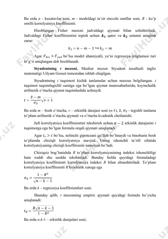 n va regression tahlil natijalari ishonchliligini tekshirish uncha qiyin bo’lmaydi. fisherning f mezoni yordamida to’liq modelning adekvatligini, ya’ni real iqtisodiy jarayonga mosligini tekshirish mumkin: bu erda n - kuzatuvlar soni, m - modeldagi ta’sir etuvchi omillar soni, r - ko’p omilli korrelyatsiya koeffitsienti. hisoblangan fisher mezoni jadvaldagi qiymati bilan solishtiriladi. jadvaldagi fisher koeffitsientini topish uchun qator va ustunni aniqlash zarur: va agar bo’lsa model ahamiyatli, ya’ni regressiya tenglamasi turi to’g’ri aniqlangan deb hisoblanadi. styudentning t mezoni. mazkur mezon styudent taxallusli ingliz matematigi uilyam gosset tomonidan ishlab chiqilgan. styudentning t taqsimoti kichik tanlamalar uchun maxsus belgilangan. t taqsimot taqsimlagichli suratga ega bo’lgan qiymat munosabatlarida, keyinchalik arifmetik o’rtacha qiymat taqsimlashda uchraydi. bu erda m – bosh o’rtacha, v – erkinlik darajasi soni (n-1), , - tegishli tanlama to’plam arifmetik o’rtacha qiymati va o’rtacha kvadratik chetlanishi. juft korrelyatsiya koeffitsientini tekshirish uchun erkinlik darajasini t taqsimotga ega bo’lgan formula orqali qiymati aniqlanadi. agar bo’lsa, …