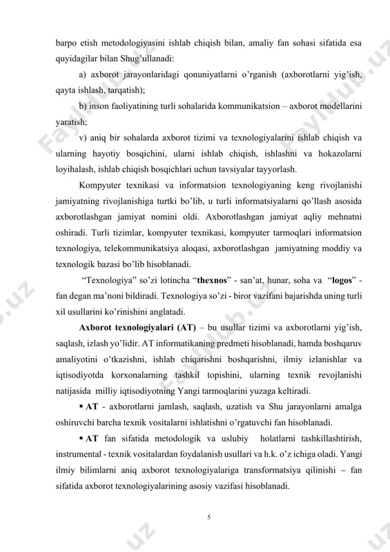 axborotlarni jamlash, saqlash, uzatish va shu jarayonlarni amalga oshiruvchi barcha texnik vositalarni ishlatishni o’rgatuvchi fan hisoblanadi. · at fan sifatida metodologik va uslubiy holatlarni tashkillashtirish, instrumental - texnik vositalardan foydalanish usullari va h.k. o’z ichiga oladi. yangi ilmiy bilimlarni aniq axborot texnologiyalariga transformatsiya qilinishi ‒ fan sifatida axborot texnologiyalarining asosiy vazifasi hisoblanadi. axborot atamasi lotincha “informatio” so’zidan kelib chiqqan bo’lib, o’zbekchada tushuntirish, tanishtirish, bayon etish degan ma’nolarni anglatadi. o’z navbatida, xabar- axborotni tasvirlash shakli bo’lib, u nutq, matn, tasvir, grafik, jadval, videotasvir, tovush va h.k ko’rinishlarda ifodalanadi. umuman olganda, axborot ‒ bu odamlar orasidagi, odamlar bilan ehm lar orasidagi, jonli va jonsiz tabiat orasidagi ma’lumot almashinuvi bo’lib, keng ma’noda ilmiy tushunchadir. informatika bu – inson faoliyatining bir sohasi bo’lib, u axborotni hosil qilish, saqlash va kompyuter yordamida uni qayta ishlash, shu bilan bir qatorda tadbiq muhiti bilan o’zaro bog’liq bo’lgan jarayonlarning aloqadorligini o’z ichiga oladi. “informatka” so’zi dastlab, xix asrning …