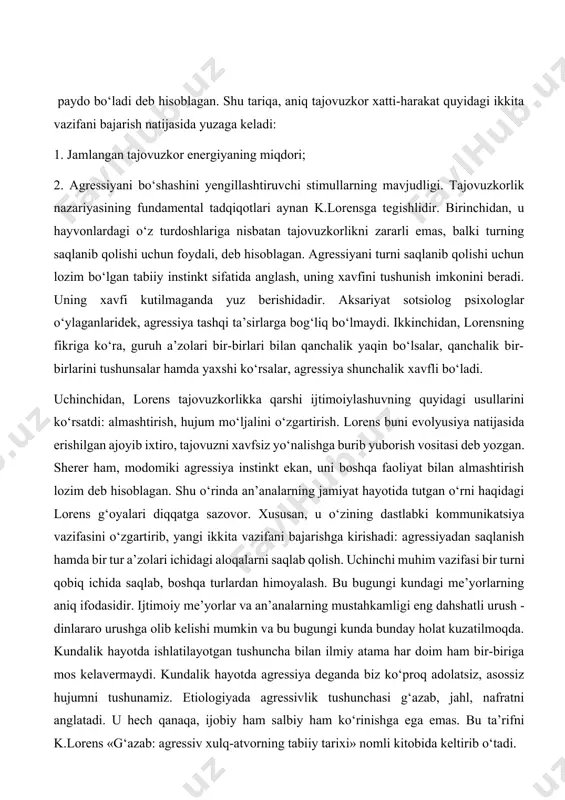 ng paydo bo‘lishiga dastlab ob-havo, tabiat va tug‘ma omillardan tortib iqtisodiy, madaniy va genderlargacha bo‘lgan ijtimoiy omillar ham sabab bo‘lishi mumkin, deb ta’kidlaydi. ekologik yondashuv z.freyd nuqtai nazariga o‘xshash bo‘lgan agressiyaga evolyusion yondashuv tarafdori k.lorens tadqiqotlarida yangicha mazmun kasb etdi. lorensning fikriga ko‘ra, tajovuzkorlik, barcha jonzotlarda bo‘lgani kabi, insonda ham mavjud bo‘ladi. u yashash uchun kurash instinktiga asoslanuvchi agressiv energiya organizmda uzoq vaqt davomida muntazam yig‘ilib borib, uzluksiz ravishda, qo‘qqisdan paydo bo‘ladi deb hisoblagan. shu tariqa, aniq tajovuzkor xatti-harakat quyidagi ikkita vazifani bajarish natijasida yuzaga keladi: 1. jamlangan tajovuzkor energiyaning miqdori; 2. agressiyani bo‘shashini yengillashtiruvchi stimullarning mavjudligi. tajovuzkorlik nazariyasining fundamental tadqiqotlari aynan k.lorensga tegishlidir. birinchidan, u hayvonlardagi o‘z turdoshlariga nisbatan tajovuzkorlikni zararli emas, balki turning saqlanib qolishi uchun foydali, deb hisoblagan. agressiyani turni saqlanib qolishi uchun lozim bo‘lgan tabiiy instinkt sifatida anglash, uning xavfini tushunish imkonini beradi. uning xavfi kutilmaganda yuz berishidadir. aksariyat sotsiolog psixologlar o‘ylaganlaridek, agressiya tashqi ta’sirlarga bog‘liq …