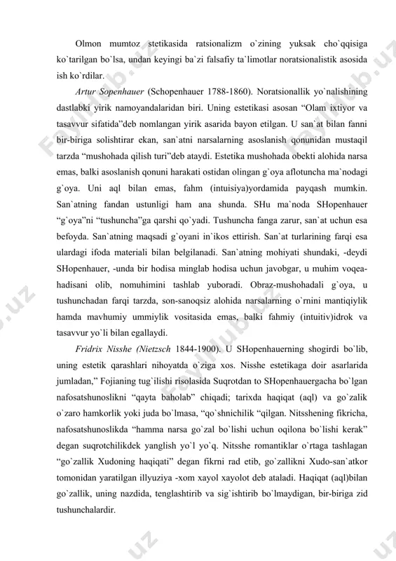 mutloq ruh o`zi uchun o`zini predmet qilib, o`zi uchun o`z mohiyatini ifodalashdan boshqa hech qanday maqsadga ham, faoliyatga ham ega bo`lmagan erkin, haqiqiy cheksiz ruh. u tashqi va hissiy mushohadada tasavvurga, tasavvurdan tushunchalar asosidagi tafakkurga qarab rivojlanib boradi. shuningdek, xegel nafosatshunoslikning saosiy mezoniy tushunchalar, ideal va boshqa muammolar borasida ham teran fikrlar bayon etadi. umuman, olmon mumtoz estetikasi insoniyat tafakkuridagi muhim taraqqiyot bosqichi sifatida katta ahamiyatga ega. olmon mumtoz stetikasida ratsionalizm o`zining yuksak cho`qqisiga ko`tarilgan bo`lsa, undan keyingi ba`zi falsafiy ta`limotlar noratsionalistik asosida ish ko`rdilar. artur sopenhauer (schopenhauer 1788-1860). noratsionallik yo`nalishining dastlabki yirik namoyandalaridan biri. uning estetikasi asosan “olam ixtiyor va tasavvur sifatida”deb nomlangan yirik asarida bayon etilgan. u san`at bilan fanni bir-biriga solishtirar ekan, san`atni narsalarning asoslanish qonunidan mustaqil tarzda “mushohada qilish turi”deb ataydi. estetika mushohada obekti alohida narsa emas, balki asoslanish qonuni harakati ostidan olingan g`oya aflotuncha ma`nodagi g`oya. uni aql bilan emas, fahm (intuisiya)yordamida payqash mumkin. san`atning …