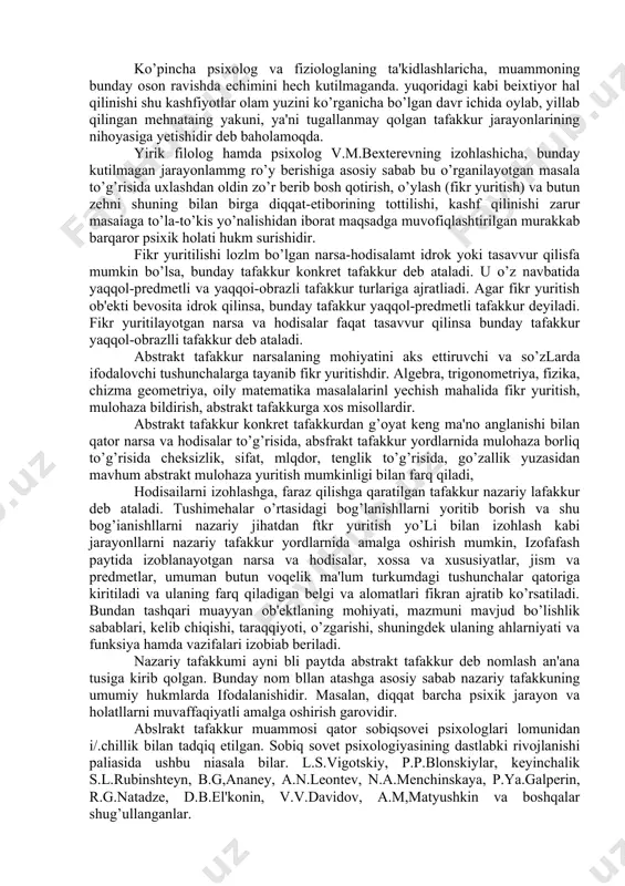 ir xil, hajmi jihatidan teng 2 ta soqqa ko’rsatiladi. bolalar uni teng deb hisoblaydi. bosalaning ko’z oldida bitta soqqa ezib non shakllga keltlriladi, endi bolalar non shaklidagi soqqada xatnir ko’p deb hisoblaydilar. bolalaning ko’rgazmali-obrazli tafakkurlari hali uianing idroklariga bevosita to’ia bo’ysunadigan bo’iadi. ulaning ko’rgazmali-obrazli shaklda o’tadigan tafakkurlari boiallarni soqqaga qaraganda non shaklidagi xlarnir ko’proq degan xulosaga olib keladi. shuning uchun ular narsa va hodisalatning, jism ya predmetlaning ko’zga yaqqol tashlanib turavchi alomatiga, xususiyatiga, tashqi belglsiga e'tibor qiladilar. lekin ulaning ichki bog’ianishlari o’zaro munosabatlarini bildirib keladigan muhim asosiy sifatlariga ahlarniyat bertnaydilar. ob'ektllarni fazoda joylashgan o’rai sashqi, nomuhim belgisi ulaning ko’rgazmali-obrazli tafekkurlni vujudga keltiradi, masalan, ulaning nazarida odlarnilarni bo’yining baland va pastligi ulaning yoshini belgilaydi. tafakkur faolligiga qarab ixtiyorsiz (intuitiv) va txtiyoriy (analitik) tafakkur turluriga ajratiladi, intudsiya deb mantiqiy tafakkur yordlarnida ko’p vaqtlar davomida hnl qilininagan aqliy vazifalaning to’satdan, kotilraaganda hal qilinib qolishi jmuyoniya aytiladi. ko’pincha ixtiyoriy tafakkur jarayoni muiohaza, muhokama, isbotlash, …