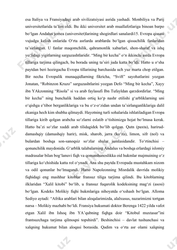 pesasiga mavzuni iqtibos qiladi. yana bir olmon adibi lessing ham “dono natan” pesasini ana shu asardan o‘zlashtirgan. ingliz tilidagi yangi she’riyat rahnamosi shoser o‘z zamonasida bokachchodan o‘zlashtirganlarning eng kattasi bo‘lgan. u bilan italiyada uchrashgan bo‘lib, undan keyin “kantraberri hikoyalari” nomli mashhur qissalarini yozgan. dante bo‘lsa, ko‘pgina tanqidchilarning ta’kidlashicha, oxirat olamiga sayohatni tavsiflaydigan “ilohiy komediya” sida maarriyning “al-oufron” risolasidan, jannat vasfida esa ibn arabiydan ta’sirlangan. buning sababi u islomiy sivilizatsiyaga va uni arabcha manbadan o‘rganishga oshifta, shaydo imperator frederik ikkinchi zamonida sitsiliyada turganligidir. u va dante o‘rtasida arastu mazhabi borasida ba’zi o‘rinlarda arabiy aslga tayanilgan mubohasa kechgan. dante payg‘ambar sollallohu alayhi va sallam siyratlaridan anchagina xabardor bo‘lgan. bundan isro va me’roj qissasi hamda samo vasfi bilan tanishib chiqqan. petrarka esa italiya va fransiyadagi arab sivilizatsiyasi asrida yashadi. monbiliya va parij universitetlarida ta’lim oldi. bu ikki universitet arab muallafotlariga binoan barpo bo‘lgan andalus jomea (universitet)larining shogirdlari sanalardi15. evropa qissasi vujudga kelish onlarida …