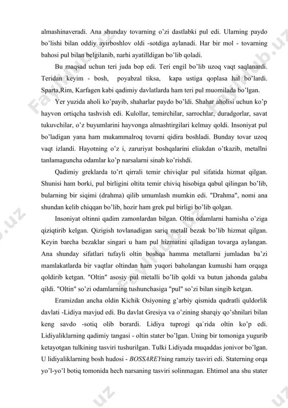 tin boshqa hamma metallarni jumladan ba’zi mamlakatlarda bir vaqtlar oltindan ham yuqori baholangan kumushi ham orqaga qoldirib ketgan. "oltin" asosiy pul metalli bo’lib qoldi va butun jahonda galaba qildi. "oltin" so’zi odamlarning tushunchasiga "pul" so’zi bilan singib ketgan. eramizdan ancha oldin kichik osiyoning g’arbiy qismida qudratli quldorlik davlati -lidiya mavjud edi. bu davlat gresiya va o’zining sharqiy qo’shnilari bilan keng savdo -sotiq olib borardi. lidiya tuprogi qa`rida oltin ko’p edi. lidiyaliklarning qadimiy tangasi - oltin stater bo’lgan. uning bir tomoniga yugurib ketayotgan tulkining tasviri tushurilgan. tulki lidiyada muqaddas jonivor bo’lgan. u lidiyaliklarning bosh hudosi - bossareyning ramziy tasviri edi. staterning orqa yo’l-yo’l botiq tomonida hech narsaning tasviri solinmagan. ehtimol ana shu stater birinchi tanga bo’lgandir. lidiyaliklarning tangasidan keyin podsho feydonning muqaddas toshbaqa surati tasvirlangan egin staterlari keyin kichik osiyodagi boshqa grek shaharlarining tangalari paydo bo’lgan. bular oltin va kumushning tabiiy qotishmasi bo’lmish elektradan yasalgan bo’lgan. qadimiy gresiyada savdo muomilasida dirham …
