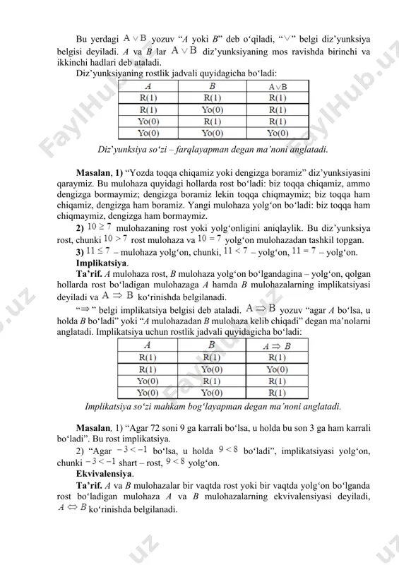i bilan bogʻlanuvchi mulohazalar a va b mulohazalarning kon‘yunksiyasi deb ataladi, ab hamda a b koʻrinishlarda belgilanadi. bu yerdagi a va b mulohazalar mos ravishda ab kon‘yunksiyaning birinchi va ikkinchi hadlari, “” va “” belgilar esa kon‘yunksiya amali belgisi deyiladi. ab, ab yozuvlar “a va b” deb oʻqiladi. kon‘yunksiya uchun rostlik jadvali quyidagicha boʻladi: kon’yunksiya – bogʻlayapman degan ma’noni anglatadi masalan, a: “toshkent – oʻzbekistonning poytaxti”, b: “termez shahri fargʻona vodiysida joylashgan”, c: “biz mustaqil yurt farzandlarimiz” degan uchta mulohazani qaraylik. ta’rifga koʻra, ravshanki, b mulohaza yolgʻon (chunki a – rost, b – yolgʻon), c – rost (chunki a – rost, c – rost), c – yolgʻon (chunki b – yolgʻon, c – rost). diz’yunksiya. tа’rif. a va b mulohazalarning kamida bittasi rost boʻlganda rost boʻladigan hamda “yoki” bogʻlovchisi bilan bogʻlanuvchi mulohazalar a va b mulohazalarning diz’yunksiyasi deb ataladi, koʻrinishda belgilanadi. bu yerdagi yozuv “a yoki b” deb oʻqiladi, “” …
