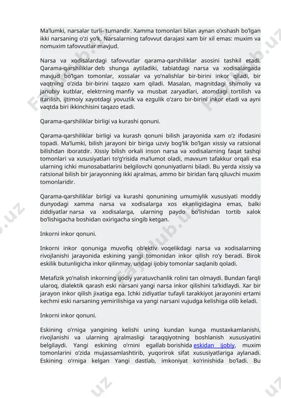 xamiyatga ega. qarama-qarshiliklar birligi va kurashi qonuni. qarama-qarshiliklar birligi va kurashi qonuniga muvofiq xar bir narsa bir-biri bilan uzviy aloqada bo’lgan va biri ikkinchisini istisno etuvchi qarama-qarshi tomon va kuchlarga ega bo’lib ular o’rtasidagi kurash natijasida eskining yuqolishi va yangining paydo bo’lishi yuzaga keladi. ma’lumki, narsalar turli- tumandir. xamma tomonlari bilan aynan o’xshash bo’lgan ikki narsaning o’zi yo’k. narsalarning tafovvut darajasi xam bir xil emas: muxim va nomuxim tafovvutlar mavjud. narsa va xodisalardagi tafovvutlar qarama-qarshiliklar asosini tashkil etadi. qarama-qarshiliklar deb shunga aytiladiki, tabiatdagi narsa va xodisalargada mavjud bo’lgan tomonlar, xossalar va yo’nalishlar bir-birini inkor qiladi, bir vaqtning o’zida bir-birini taqazo xam qiladi. masalan, magnitdagi shimoliy va janubiy kutblar, elektrning manfiy va musbat zaryadlari, atomdagi tortilish va itarilish, ijtimoiy xayotdagi yovuzlik va ezgulik o’zaro bir-birini inkor etadi va ayni vaqtda biri ikkinchisini taqazo etadi. qarama-qarshiliklar birligi va kurashi qonuni. qarama-qarshiliklar birligi va kurash qonuni bilish jarayonida xam o’z ifodasini topadi. ma’lumki, …