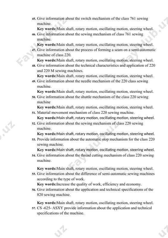 ring wheel. 48. give information about the technical characteristics and application of 220 and 220 m sewing machines. key words:main shaft, rotary motion, oscillating motion, steering wheel. 49. give information about the needle mechanism of the 220 class sewing machine. key words:main shaft, rotary motion, oscillating motion, steering wheel. 50. give information about the shuttle mechanism of the class 220 sewing machine key words:main shaft, rotary motion, oscillating motion, steering wheel. 51. material movement mechanism of class 220 sewing machine. key words:main shaft, rotary motion, oscillating motion, steering wheel. 52. give information about the sewing mechanism of class 220 sewing machine. key words:main shaft, rotary motion, oscillating motion, steering wheel. 53. provide information about the automatic stop mechanism for the class 220 sewing machine. key words:main shaft, rotary motion, oscillating motion, steering wheel. 54. give information about the thread cutting mechanism of class 220 sewing machine. key words:main shaft, rotary …