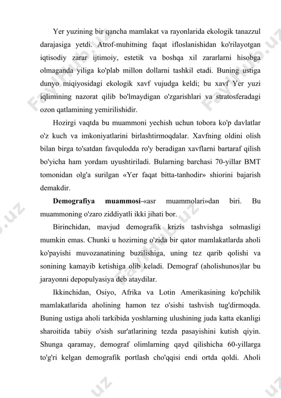 muammolaridir. insoniyatni resurslar bilan ta'minlash muammosi birmuncha keskinlashgan vaqtlar ilgari ham bo'lgan. biroq bu muammo odatda tabiiy resurslari yetishmaydigan ayrim rayon va mamlakatlarga tegishli bo'lardi. u dunyo miqiyosida aftidan 70-yillarda birinchi marta namoyon bo'ldi va uning bir qancha sabablari bor edi. ulardan biri-neft, tabiiy gaz va boshqa xil yoqilg'i hamda xom-ashyo turlari aniqlangan zahiralarning kamligi, tog'-kon ishlari sharoitning yomonlashuvi, qazib olish rayonlari bilan iste'mol rayonlari o'rtasidagi hududiy uzunlikning ortishi, kon qazish ishlarining tabiiy sharoiti nihoyatda og'ir bo'lgan yangi rayonlarga siljishi va shu kabilardir. binobarin bizning davrimizda mineral resurslardan foydalanish va ularni qayta ishlab chiqarishi ilgarigidan ancha rasional (oqilona) olib borilishi shart. oziq-ovqat muammosi. insonning normal hayoti va faoliyati uchun zaruriy oziq-ovqat miqdori uning jinsi, yoshi, vazni, bo'yi, qiladigan mehnatining harakteri va sharoiti, turmushi, hududining iqlimiy hususiyatlariga bog'liq. olimlarning hisoblashicha, iste'mol qilinadigan taomning kaloriyalik medisina normasi sutkasiga 2300-2600 kkal va 70-700g oqsildan kam bo'lmasligi kerak. biroq bmt ma'lumotlariga ko'ra insoniyatning qismi …