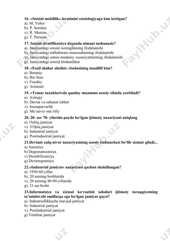 sotsiologiya oilani qanday o‘rganadi? a) birlamchi kichik guruh sifatida. b) munosabatlar yig‘indisi sifatida. sotsial institut sifatida g). ijtimoiy-madaniy hodisa 25. zamonaviy g‘arb jamiyatida o‘rta sinf salohiyati... a) 20-25. % b) 60-70%. v) 30.-40% g)10-15% 26.quyidagi sotsial hodisalardan qaysi birini deviant xulq-atvor normalariga kiritish mumkin? a) ichkilikbozlik, narkomaniya. b) tug‘ilish, o‘lim. v) migratsiya, g) kadrlar qo‘nimsizligi 27. sotsiololgik tadqiqot dasturi nimadan boshlanadi? a). tadqiqotni tashkil etish b). muammoning qo‘yilishi v). ob’ektni tasvirlash g). respondentlarni tanlash 28. quyidagilardan qaysi biri eng ommaviy empirik metod hisoblanadi? a). hujjatlarni o‘rganish. b). eksperement. v). so‘rov. g). kuzatish. 29. quyidagilardan qaysi biri kontning «asosiy fanlar ierarxiyasi»ga tegishli. a) metematika, astronomiya, fizika, biologiya, sotsiologiya. b) sotsiologiyadan tashqari barcha aniq fanlar. v) iqtisodiy fanlar, siyosiy fanlar, diniy fanlar, huquq, sotsiologiya. g) iqtisodiy fanlar, siyosiy fanlar, huquq, sotsiologiya. 30.pozitivizm yo‘nalishi bu... a) naturalizm, evolyusionizm, mexanizm. organitsizm. b) struktura funksionalizm, fenomenologiya, v) konflikt, keomarksizm g) simvolik interaksionizm, organistik 31. empirik …