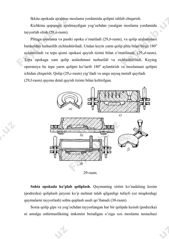 rni joydan-joyga ko’chirish bilan bog’liq. buning uchun ko’taruvchi – tashuvchi vositalar (tasmali transporterlar, rolgandlar, konveyerlar, elektr telferlari, elektr kranlari va boshqalar)dan foydalaniladi. 2 mashinada qoliplash texnoligiyasi mashinada qoliplash asosan, ko’p miqdor (seriyali) va yalpi ishlab chiqarishda qo’llanadi. oz miqdorda va donalab ishlab chiqarishda tez almashtiriluvchi moslama uskunlaridan foydanilganda ham mashinada qoliplash usulini qo’llash mumkin. 31-rasmda podshipnik qopqog’ini qo’lda va mashinada qoliplash jarayoni ko’rsatilgan. mashinada qoliplash qo’lda qoliplashga nisbatan quyidagi afzalliklarga ega: yuqori unumdorlik, quymalarning yuqori darajadagi aniqligi bilan tayyorlanishi, ishlov berish uchun ozroq joy talab qilinishi, ko’p mehnat talab qiladigan jarayonlarning mexanizatsiyalashganligi, opokalarning yaxshi markazlashtirilishi. quymakorlik – qoliplarini mashinalarda tayyorlashning texnologik jarayoni quyidagi vazifalardan tashkil topadi. asosiy vazifalar: ‒ qolip aralashmasini opokada zichlantirish; ‒ moslamani qolipdan ajratish. ko’makchi va tashish bilan bog’liq ishlar – opokani mashinaga o’rnatish, moslama taxtachasini puflash (obduvka), qolip aralashmasini opokaga tushirish, tashish, qolipni yig’ish mashina mexanizmlari tarafidan bajariladi. asosiy va ko’makchi jarayonlarning qisqa muddatlarda kechishi yuqori …