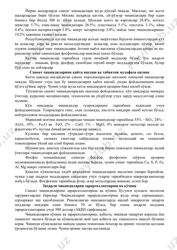 a zaharli tuzlarni saqlashi bilan juda xavfli hisoblanadi. 3-guruhdagi korxona chiqindilari tarkibida mis sulfati, mis​ning otquloq kislotasi tuzlari, nikelning xlorli tuzi, qo'r​g'oshin oksidi va boshqalarni saqlashi bilan inson hayotiga xavf soladi. 4-guruhga sanoat chiqindilari tarkibida zaharli moddalar saqlamaydiganlar kiradi. bu guruh chiqindilar tarkibida fos​fotlarni, marganets, ruxning simob tuzlarini saqlaydi. korxona chiqindilari ikkiga bo'linadi, ya'ni biridan foyda​lanish mumkin, ikkinchi turidan mutlaq foydalanib bo'lmaydi. sanoat korxonasi chiqindilaridan g'isht, qurilish material​lari, yoqilg'i mahsulotlari, shuningdek, ayrim elementlarni sof holda ajratib olinadi. masalan, neftni qayta ishlash sanoatida chiqadigan shlam qoldiqlari qayta ishlansa, 1 mln. tonnasidan 4300 tonna kobet olish mumkin. metallurgiya kombinati shlaklaridan va issiqlik energiya ishlab chiqaradigan bo'limlaridan chiqqan kuldan tsement, o'g'it material tolalar qayta ishlab olinadi. shuningdek, ulardan kislotalarga chidamli izolyatsiya materiallari va beton quyish uchun qurilmalar tayyorlanadi. inson va tabiat uchun xavfli bo'lgan chiqindilar zarar​sizlantirilib, aholi punktlaridan mutlaq uzoq joylarda ko'mib tashlanadi. chiqindilarni termik usul bilan zararsizlantirishda maxsus o'choqlarda ular 1000-1200 °s …