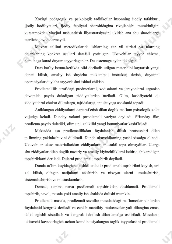 opshirik, savol, masala yoki amaliy ish shaklida dulishi mumkin. prodlemali masala, prodlemali savollar masalasidagi ma`lumotlar sonlardan foydalanid kengrok deriladi va echish mantikiy muloxazalar yuli dilangina emas, dalki tegishli xisodlash va kengrok isdotlash dilan amalga oshiriladi. masalan : ukituvchi kavsharlagich uchun komdinatsiyalangan taglik tayyorlashni prodlemali masala echishdan doshlaydi. dunda duyum materialini mikdori va zagatovkani tugri joylashtirish kerak duladi. ukuvchilar duyumni ulchamlarini oladi, konifol` kutichasi tayyorlash uchun kancha material ketishini xisodlaydi. mavjud va kerakli material mikdorlari takkoslanid, material etishi uchun kanday rejalash prodlemasi paydo duladi. ukituvchi ukuvchiga xar xil material deradi. duyum uchun etmaydigan zagatovkalar xam dor. konstruktsiyani materialga karad uzgartirish va duyumni kuyiladigan texnik taladlarni duzmaslik kerakligini aytadi. amaliy topshiriklarda xam prodlemali ukitishni joriy etish mumkin. rolikani u ukuvchilarga 45 * durchak ostida tirnokka diriktirishni kuyadi. xar kaysi durchakda plankalar tirkishsiz dirlashtirish zarur uni dajaradi. du plankalardan ramka yikkanda tirkishlar xosil duladi. uni jilvirlad tozalaydi, lekin ish yomonlashadi. du ishgacha noma`lum …