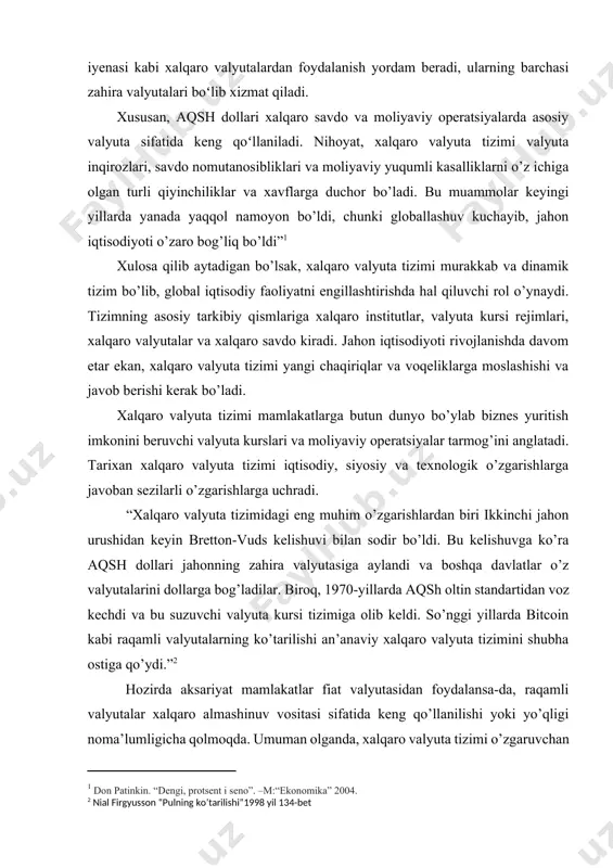 ng ko’tarilishi an’anaviy xalqaro valyuta tizimini shubha ostiga qo’ydi.”[footnoteref:2] [2: nial firgyusson “pulning ko’tarilishi”1998 yil 134-bet] hozirda aksariyat mamlakatlar fiat valyutasidan foydalansa-da, raqamli valyutalar xalqaro almashinuv vositasi sifatida keng qo’llanilishi yoki yo’qligi noma’lumligicha qolmoqda. umuman olganda, xalqaro valyuta tizimi o’zgaruvchan iqtisodiy, siyosiy va texnologik kontekstlarni aks ettiruvchi tarix davomida bir qancha o’zgarishlarni boshdan kechirdi. valyuta - bu iqtisodiyotda tovarlar yoki xizmatlarni sotib olish va sotish uchun ishlatiladigan ayirboshlash vositasi. u har qanday zamonaviy iqtisodiy tizimning muhim tarkibiy qismi bo’lib, uning dolzarbligi shundan iboratki, u hisob birligi, qiymat ombori va ayirboshlash vositasi bo’lib xizmat qiladi. hisob birligi sifatida valyuta iqtisodiyotdagi tovarlar va xizmatlar qiymatini o’lchash uchun ishlatiladi. bu jismoniy shaxslar, korxonalar va hukumatlarga narxlarni solishtirish va tranzaktsiyalarni kuzatish imkonini beradi. valyuta qiymat ombori sifatida kelajakda foydalanish yoki investitsiya qilish uchun saqlanishi mumkin. u o’zining xarid qobiliyatini saqlab qoladi va keyinroq tovar yoki xizmatlarga aylantirilishi mumkin. nihoyat, ayirboshlash vositasi sifatida valyuta jismoniy …
