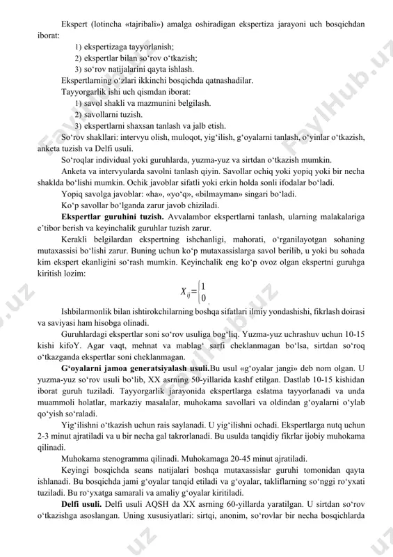 rtiza jarayoni uch bosqichdan iborat: 1) ekspertizaga tayyorlanish; 2) ekspertlar bilan sо‘rov о‘tkazish; 3) sо‘rov natijalarini qayta ishlash. ekspertlarning о‘zlari ikkinchi bosqichda qatnashadilar. tayyorgarlik ishi uch qismdan iborat: 1) savol shakli va mazmunini belgilash. 2) savollarni tuzish. 3) ekspertlarni shaxsan tanlash va jalb etish. sо‘rov shakllari: intervyu olish, muloqot, yig‘ilish, g‘oyalarni tanlash, о‘yinlar о‘tkazish, anketa tuzish va delfi usuli. sо‘roqlar individual yoki guruhlarda, yuzma-yuz va sirtdan о‘tkazish mumkin. anketa va intervyularda savolni tanlash qiyin. savollar ochiq yoki yopiq yoki bir necha shaklda bо‘lishi mumkin. ochik javoblar sifatli yoki erkin holda sonli ifodalar bо‘ladi. yopiq savolga javoblar: «ha», «yо‘q», «bilmayman» singari bо‘ladi. kо‘p savollar bо‘lganda zarur javob chiziladi. ekspertlar guruhini tuzish. avvalambor ekspertlarni tanlash, ularning malakalariga e’tibor berish va keyinchalik guruhlar tuzish zarur. kerakli belgilardan ekspertning ishchanligi, mahorati, о‘rganilayotgan sohaning mutaxassisi bо‘lishi zarur. buning uchun kо‘p mutaxassislarga savol berilib, u yoki bu sohada kim ekspert ekanligini sо‘rash mumkin. keyinchalik eng kо‘p …