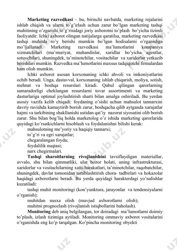 manbalardan ma’lumotlar asosan marketing razvedkasi va marketing tadqiqotlari asosida olinadi. marketing razvedkasi – bu, birinchi navbatda, marketing rejalarini ishlab chiqish va ularni to’g’irlash uchun zarur bo’lgan marketing tashqi muhitining o’zgarishi to’g’risidagi joriy axborotni to’plash bo’yicha tizimli faoliyatdir. ichki axborot olingan natijalarga qaratilsa, marketing razvedkasi tashqi muhitda ro’y berishi mumkin bo’lgan hodisalarni o’rganishga mo’ljallanadi. marketing razvedkasi ma’lumotlarini kompaniya xizmatchilari (ma’muriyat, muhandislar, xaridlar bo’yicha agentlar, sotuvchilar), shuningdek, ta’minotchilar, vositachilar va xaridorlar yetkazib berishlari mumkin. razvedka ma’lumotlarini maxsus tadqiqotchi firmalardan ham olish mumkin. ichki axborot asosan korxonaning ichki ahvoli va imkoniyatlarini ochib beradi. unga, dastavval, korxonaning ishlab chiqarish, moliya, sotish, mehnat va boshqa resurslari kiradi. qabul qilingan qarorlarning samaradorligi cheklangan resurslarni tovar assortimenti va marketing dasturlariga optimal joylashtirish sharti bilan amalga oshiriladi. bu yerdan asosiy vazifa kelib chiqadi: foydaning o’sishi uchun mahsulot tannarxini davriy ravishda kamaytirib borish zarur, boshqacha qilib aytganda xarajatlar hajmi va tarkibining shakllanishi ustidan qat’iy nazorat siyosatini olib borish zarur. …