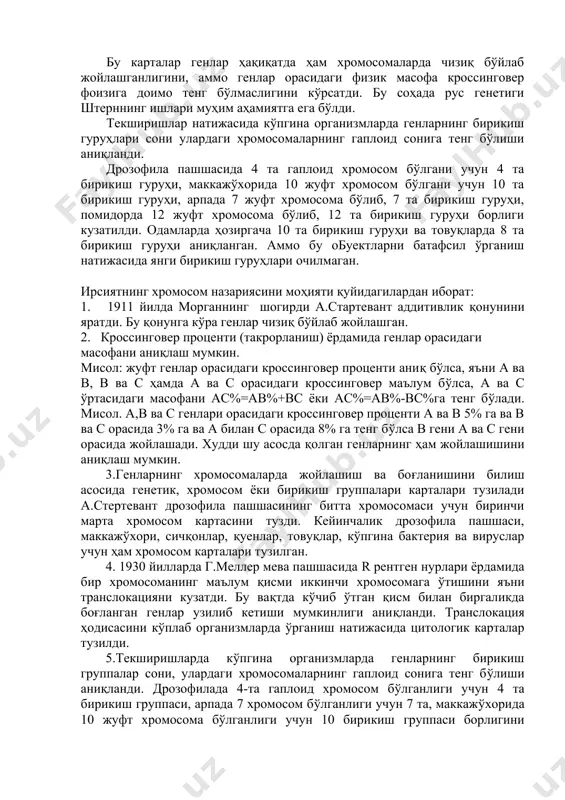илган. 3-масала. ирсиятнинг хромосом назариясининг мохияти. 30 йилларда г.мёллер ва г.пайнтерлар дрозофила пашшасида р-нурлари ёрдамида бир хромосоманинг маълум қисми иккинчи хромосомага ўтишини яъни транслокацияни кузатдилар. бу вақтда кўчиб ўтган қисм билан биргаликда боғланган генлар узилиб кетиши мумкинлигини аниқладилар. транслокация ҳодисасини кўплаб организмларда ўрганиш натижасида ситологик карталар тузилди. бу карталар генлар ҳақиқатда ҳам хромосомаларда чизиқ бўйлаб жойлашганлигини, аммо генлар орасидаги физик масофа кроссинговер фоизига доимо тенг бўлмаслигини кўрсатди. бу соҳада рус генетиги штерннинг ишлари муҳим аҳамиятга ега бўлди. текширишлар натижасида кўпгина организмларда генларнинг бирикиш гуруҳлари сони улардаги хромосомаларнинг гаплоид сонига тенг бўлиши аниқланди. дрозофила пашшасида 4 та гаплоид хромосом бўлгани учун 4 та бирикиш гуруҳи, маккажўхорида 10 жуфт хромосом бўлгани учун 10 та бирикиш гуруҳи, арпада 7 жуфт хромосома бўлиб, 7 та бирикиш гуруҳи, помидорда 12 жуфт хромосома бўлиб, 12 та бирикиш гуруҳи борлиги кузатилди. одамларда ҳозиргача 10 та бирикиш гуруҳи ва товуқларда 8 та бирикиш гуруҳи аниқланган. аммо бу обуектларни …
