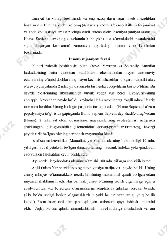 da yuz beradigan o`zgarishlarga adaptatsiya qilishga yordam beradi. (aks holda undagi keskin o`zgarishlarda u yoki bu tur hatto urug’ yo`q bo`lib ketadi). faqat inson tabiatdan qabul qilingan axborotni qayta ishlash in’omini oldi. aqliy xulosa qilish, umumlashtirish , atrof-muhitga moslashish va uni o`zgartirish uning alohida unsurlarini o`z ehtiyojlariga moslashtirish qobiliyatiga ega bo`ldi. zamonaviy odamni paydo bo`lishi uni gavdasini tuzilishi va hayot tarziga boshqa o`zgarishlar ham yordam berdi: tik yurish; ovqatga o`simlik va hayvon mahsulotlarini ishlatish, bu ovqatni xilma-xil qildi, odamlarni halokatli vaziyatlarda tirik qolishiga yordam berdi; mehnat qurollaridan foydalanish-boshda ibtidoiy, keyin yana murakkab olovni o`zlashtirish. yuzlab avlodlarning tajribalari asosida ijtimoiy hayotning qoidalari ishlab chiqildi, jamiyatni birinchi bo`g’ini sifatida juft oila, hamda urug’ jamoasi (minimal-25, maksimal-200-500 odam) shakllandi. oilalar o`zlariga eng oddiy turarjoylar qurdilar yoki g’orlarda joyulashdilar. vaqti-vaqti bilan jamoa hayvonlar podasini harakati orqasidan yurdi; aholi zichligi juda kichik-1 kishi 50-100 km.2ga to`g’ri kelar edi. bu hozirgi xorazm viloyati hududida (40 ming …