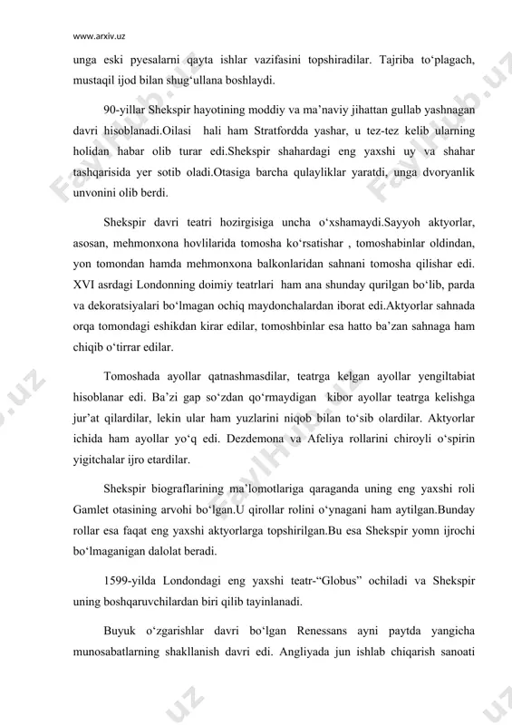 lar rolini o‘ynagani ham aytilgan.bunday rollar esa faqat eng yaxshi aktyorlarga topshirilgan.bu esa shekspir yomn ijrochi bo‘lmaganigan dalolat beradi. 1599-yilda londondagi eng yaxshi teatr-“globus” ochiladi va shekspir uning boshqaruvchilardan biri qilib tayinlanadi. buyuk o‘zgarishlar davri bo‘lgan renessans ayni paytda yangicha munosabatlarning shakllanish davri edi. angliyada jun ishlab chiqarish sanoati rivojlanishi natijasida dehqonlarning yerlari qo‘y-qo‘zilar uchun o‘tloqlarga aylantirildi, bu esa ularning qashshoqlashuviga sabab bo‘ldi. angliya qirolichasi yelizavetta shafqatsiz hukmdor edi, lekin u bu hususiyatini pardalay bilar, ish yuritishda parlament va dinga tayanar edi. ayniqsa hukmdorligining oxirgi bosqichiga kelib qo‘l ostidagilarga nisbatan shafqatsizligi va ularning taqdiriga befarqligi kuchaydi. u badavlat kiborlarga xo‘jalikning muhim sohalarini boshqarishni berar evaziga esa ulardan mo‘may haq olar, endi parlamentga emas maxfiy politsiya va kengashga tayanar edi. oqibatda hur fikrlilik uchun ta’qiblar o‘ziga yoqmagan kishilarni qatl etishlar boshlandi. shekspir ijodidadavr shafqatsizliklari aks etmay qolmadi.uning tragediyalarida bu yaqqol namoyon bo‘ladi. siyosiy o‘zgarishlarshekspir taqdirida ham iz qoldirdi.samimiy , ochiq ko‘ngil …