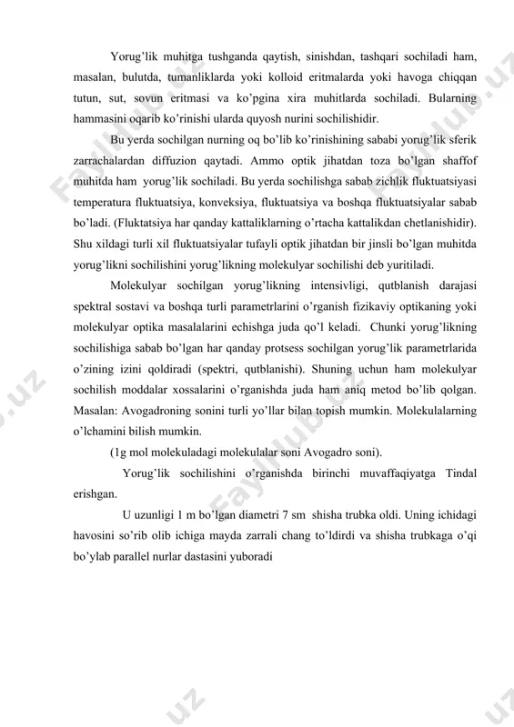 ab bo’lgan har qanday protsess sochilgan yorug’lik parametrlarida o’zining izini qoldiradi (spektri, qutblanishi). shuning uchun ham molekulyar sochilish moddalar xossalarini o’rganishda juda ham aniq metod bo’lib qolgan. masalan: avogadroning sonini turli yo’llar bilan topish mumkin. molekulalarning o’lchamini bilish mumkin. (1g mol molekuladagi molekulalar soni avogadro soni). yorug’lik sochilishini o’rganishda birinchi muvaffaqiyatga tindal erishgan. u uzunligi 1 m bo’lgan diametri 7 sm shisha trubka oldi. uning ichidagi havosini so’rib olib ichiga mayda zarrali chang to’ldirdi va shisha trubkaga o’qi bo’ylab parallel nurlar dastasini yuboradi va trubkani turli tomonlardan kuzatadi. kuzatish natijalarini 1868 yilda e‘lon qildi va u qo’yidagi asosiy xulosalarga keldi. 1. sochilgan yorug’lik ko’k rangga boyigan bo‘ladi. 2. tushuvchi yorug’likka nisbatan 900 burchak ostida sochiladi. 3. sochilgan yorug’lik to’liq yoki qisman qutblanadi. osmonning ko’k bo’lishini chang zarralaridan yorug’likni sochilishi deb tushuntiradi. moviylikni reley nazariyasi osongina tushuntiradi. reley nazariyasi tindal nazariyasiga asoslanib reley yorug’lik sochilish nazariyasini yaratdi. yorug’lik biror muhitga tushsa …