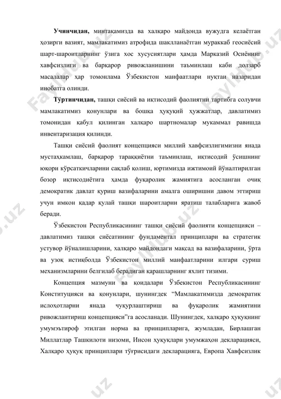 ган халқаро шартномалар мукаммал равишда инвентаризация қилинди. ташқи сиёсий фаолият концепцияси миллий хавфсизлигимизни янада мустаҳкамлаш, барқарор тараққиётни таъминлаш, иқтисодий ўсишнинг юқори кўрсаткичларини сақлаб қолиш, юртимизда ижтимоий йўналтирилган бозор иқтисодиётига ҳамда фуқаролик жамиятига асосланган очиқ демократик давлат қуриш вазифаларини амалга оширишни давом эттириш учун имкон қадар қулай ташқи шароитларни яратиш талабларига жавоб беради. ўзбекистон республикасининг ташқи сиёсий фаолияти концепцияси – давлатимиз ташқи сиёсатининг фундаментал принциплари ва стратегик устувор йўналишларини, халқаро майдондаги мақсад ва вазифаларини, ўрта ва узоқ истиқболда ўзбекистон миллий манфаатларини илгари суриш механизмларини белгилаб берадиган қарашларнинг яхлит тизими. концепция мазмуни ва қоидалари ўзбекистон республикасининг конституцияси ва қонунлари, шунингдек “мамлакатимизда демократик ислоҳотларни янада чуқурлаштириш ва фуқаролик жамиятини ривожлантириш концепцияси”га асосланади. шунингдек, халқаро ҳуқуқнинг умумэътироф этилган норма ва принципларига, жумладан, бирлашган миллатлар ташкилоти низоми, инсон ҳуқуқлари умумжаҳон декларацияси, халқаро ҳуқуқ принциплари тўғрисидаги декларацияга, европа хавфсизлик ва ҳамкорлик кенгашининг хельсинки якуний актига ва бошқа тегишли ҳужжатларга мос келади. ушбу ҳужжатни ишлаб чиқишда ўзбекистон …