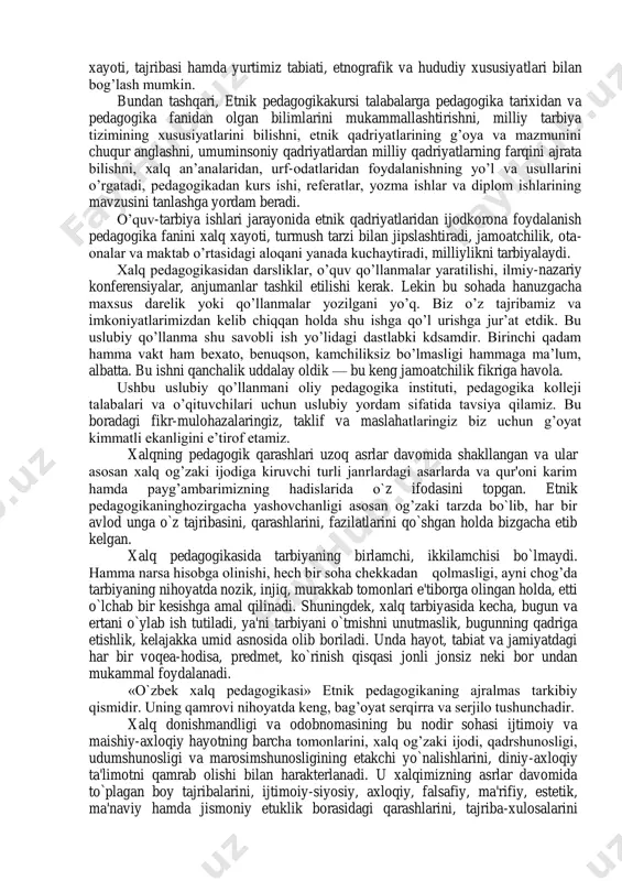 kafanining vazifasi — xalqimizning turmushi, madaniyati, ruhiy xususiyatlari bilan chambarchas bog’liq bo’lib, o’ziga xos tarbiya tizimini vujudga keltirishga, mustaqilligimizni mustahkamlashga, o’zligimizni anglashga, istiqlol mafkurasini hayotga tez va keng yoyishga, ularni yoshlar ongiga singdirishga yordam berishdan iboratdir. etnik pedagogikaning bugungi kundagi yana bir vazifasi — milliy qadriyatlarni umuminsoniy qadriyatlar bilan uyg’unlashtirib, etnik pedagogikaan’analarini ta’lim-tarbiya sohasiga tatbiq etish, uning eng yaxshi tomonlaridan unumli foydalanishdir. etnik pedagogika boy ilmiy-pedagogik manbalarga ega. a.k.munavvarov, k.hoshimov, i.jabborov, i.m.mo’minov, g.a.hidoyatov, s.x.temurova, z.m.mirtursunov, b.a.qodirov, o.m.musurmonova, m.sherboyev, m.sattor, t.javliyev, m.ochilov, r.usmonov, m.t.to’laboyev, u.mahkamov kabi ko’pgina olimlarimiz tomonidan yaratilgan ilmiy-pedagogik adabiyotlar etnik pedagogikakureini o’tishda muhim manba sanaladi. ayniqyea, «uzbek pedagogikasi antologiyasi», «pedagogika tarixi», «pedagogika» kabi darslik va qo’llanmalardan asosiy manba sifatida foydalanganimizni alohida e’tirof etamiz. shuni alohida ta’kidlash lozimki, etnik pedagogikajuda ko’p qirrali bo’lib, maxsus o’rganishni talab etadi. o’zbek etnik pedagogikamazmunan boyib, mukammallashib borishida ilm- fanning boshqa sohalari, ya’ni mumtoz adabiyot, sai’at, musiqa, xalq og’zaki ijodi, qadrshunoslik, odatshunoslik, ruhshunoslik kabi …