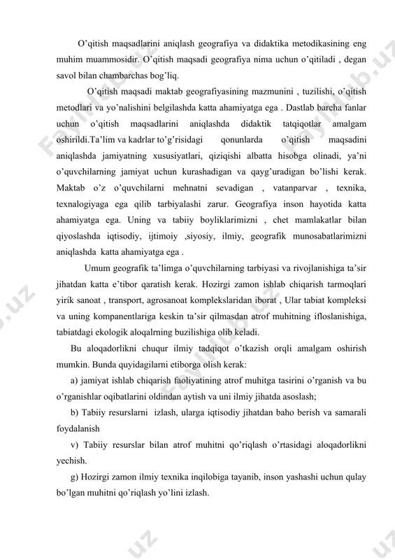 tni qo’riqlash o’rtasidagi aloqadorlikni yechish. g) hozirgi zamon ilmiy texnika inqilobiga tayanib, inson yashashi uchun qulay bo’lgan muhitni qo’riqlash yo’lini izlash. iqtisodiy geografiya ishlab chiqarishning geografik joylashishini o’rganadi. uni ishlab chiqaruvchi kuchlar bilan ishlab chiqarish munosabatlarini birgalikda tatqiq qiladi. uning tatqiqot predmetiga sanoatni, qishloq xo’jaligini, transportni ijtimoiy, tabiiy, iqtisodiy omillarini etiborgan olgan holda kjoylashishi qonuniyat va qoidalarini o’rgatish kiradi. bularni barchasi ishlab chiqarishni hududiy mehnat manbalari, tabiiy sharoit va boyliklarini birgalikda o’rganishni taqozo qiliadi, iqtisodiy geografiya ijtimoiy masalalar bilan chambarchars bog’liq. iqtisodiy geografiya iqtisodiy rayonlashtirish, iqtisodiy rayon, tichk lar, iqtisodiy geografik o’rni, ishlab chiqarishni joylashtirishning umumiy masalalari, aholi joylashishi va boshqa masalalarni ham tatqiq qiladi. ayniqsa “inson va atrof muhit muammosining jamiyat oldida ko’ndalang bo’lib turishi, iqtisodiy geografiya oldida talay vazifalarni qo’ydi. har bir (iqtisodiy) geografiya oldiga yani alohida kurslari maqsadlarini bilishi shart agar o’qituvchi buni bilmasa, yirik mavzular va alohida darsliklarning maqsadini uch guruhga ajratish mumkin.” geografiya ta’limi maqsadlarini …