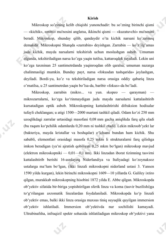 binda kattalashtirib kursatish ikki darajada, ikki bosqichda yuz beradi. «ob'yektiv» deb atalgan linza dastlabki kattalashtirilgan tasvirni beradi. bundan tashqari, «okulyar» deb atalgan yana boshqa linzalar ham borki, ular o’sha kattalashtirilgan tasvirni yanada kattaroq hajmda namoyon etadi. amaliyotda foydalaniladigan ob'yektiv va okulyarlarda bir necha linzalar bo’ladi, biroq aslida tasvirning kattalashtirilishi ikki bosqichda amalga oshiriladi. murakkab mikroskop 1590 va 1610 yillar oraligida ixtiro etilgan edi. garchand, zararbinni aniq kim yaratganligini hech kim bilmasa-da, biroq uning dunyoga kelishini galileyning nomi bilan bog’lashadi. ba'zida zarrabiyaning otasi deb daniyalik olim levengukni tan olishadi. biroq mazkur e'tirof levenguk tomonidan zarrabinda kupgina ilmiy kashfiyotlar qilinganligi uchun ham tug’ilgan. levenguk zarrabin yordamida uzunburunlilar, burgalar va shunga o’xshash boshqa mayda hashoratlar qandaydir noma'lum yerdan urchimay, balki tuxumdan yorib chiqishini isbot qildi. u birinchilardan bo’lib, protoza va bakteriya singari zarrabinbop mavjudotlarni kashf etgan olimdir. 1. mikroskopning yaratilishi mikroskop - bu o'rganilayotgan ob'ektning teskari tasvirini olish va uning tuzilishining kichik o'lchamlarini …