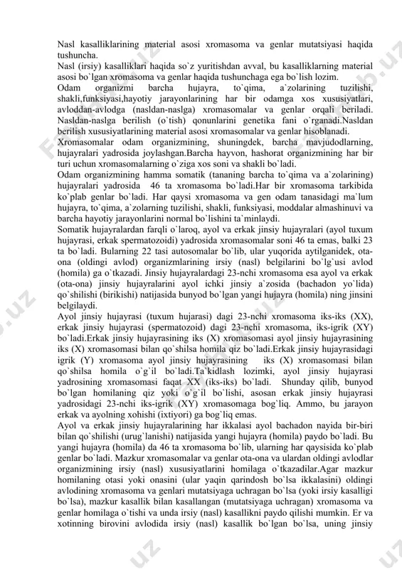 ) organizmlarining irsiy (nasl) belgilarini bo`lg`usi avlod (homila) ga o`tkazadi. jinsiy hujayralardagi 23-nchi xromasoma esa ayol va erkak (ota-ona) jinsiy hujayralarini ayol ichki jinsiy a`zosida (bachadon yo`lida) qo`shilishi (birikishi) natijasida bunyod bo`lgan yangi hujayra (homila) ning jinsini belgilaydi. ayol jinsiy hujayrasi (tuxum hujarasi) dagi 23-nchi xromasoma iks-iks (xx), erkak jinsiy hujayrasi (spermatozoid) dagi 23-nchi xromasoma, iks-igrik (xy) bo`ladi.erkak jinsiy hujayrasining iks (x) xromasomasi ayol jinsiy hujayrasining iks (x) xromasomasi bilan qo`shilsa homila qiz bo`ladi.erkak jinsiy hujayrasidagi igrik (y) xromasoma ayol jinsiy hujayrasining iks (x) xromasomasi bilan qo`shilsa homila o`g`il bo`ladi.ta`kidlash lozimki, ayol jinsiy hujayrasi yadrosining xromasomasi faqat xx (iks-iks) bo`ladi. shunday qilib, bunyod bo`lgan homilaning qiz yoki o`g`il bo`lishi, asosan erkak jinsiy hujayrasi yadrosidagi 23-nchi iks-igrik (xy) xromasomaga bog`liq. ammo, bu jarayon erkak va ayolning xohishi (ixtiyori) ga bog`liq emas. ayol va erkak jinsiy hujayralarining har ikkalasi ayol bachadon nayida bir-biri bilan qo`shilishi (urug`lanishi) natijasida yangi hujayra (homila) paydo bo`ladi. …